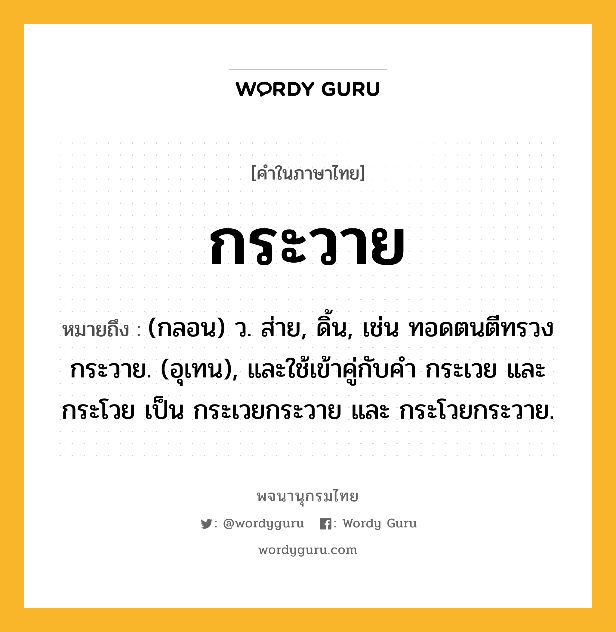 กระวาย ความหมาย หมายถึงอะไร?, คำในภาษาไทย กระวาย หมายถึง (กลอน) ว. ส่าย, ดิ้น, เช่น ทอดตนตีทรวงกระวาย. (อุเทน), และใช้เข้าคู่กับคํา กระเวย และ กระโวย เป็น กระเวยกระวาย และ กระโวยกระวาย.