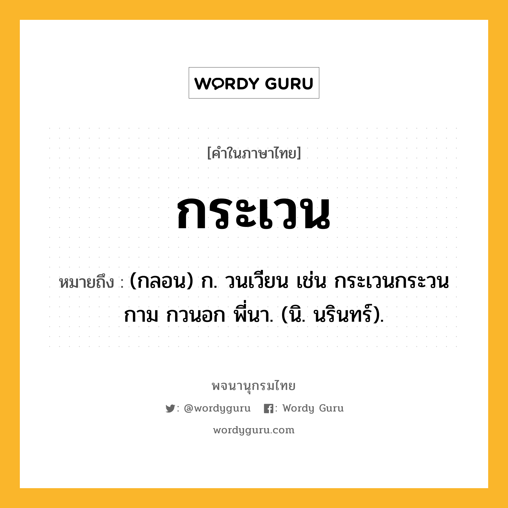 กระเวน ความหมาย หมายถึงอะไร?, คำในภาษาไทย กระเวน หมายถึง (กลอน) ก. วนเวียน เช่น กระเวนกระวนกาม กวนอก พี่นา. (นิ. นรินทร์).