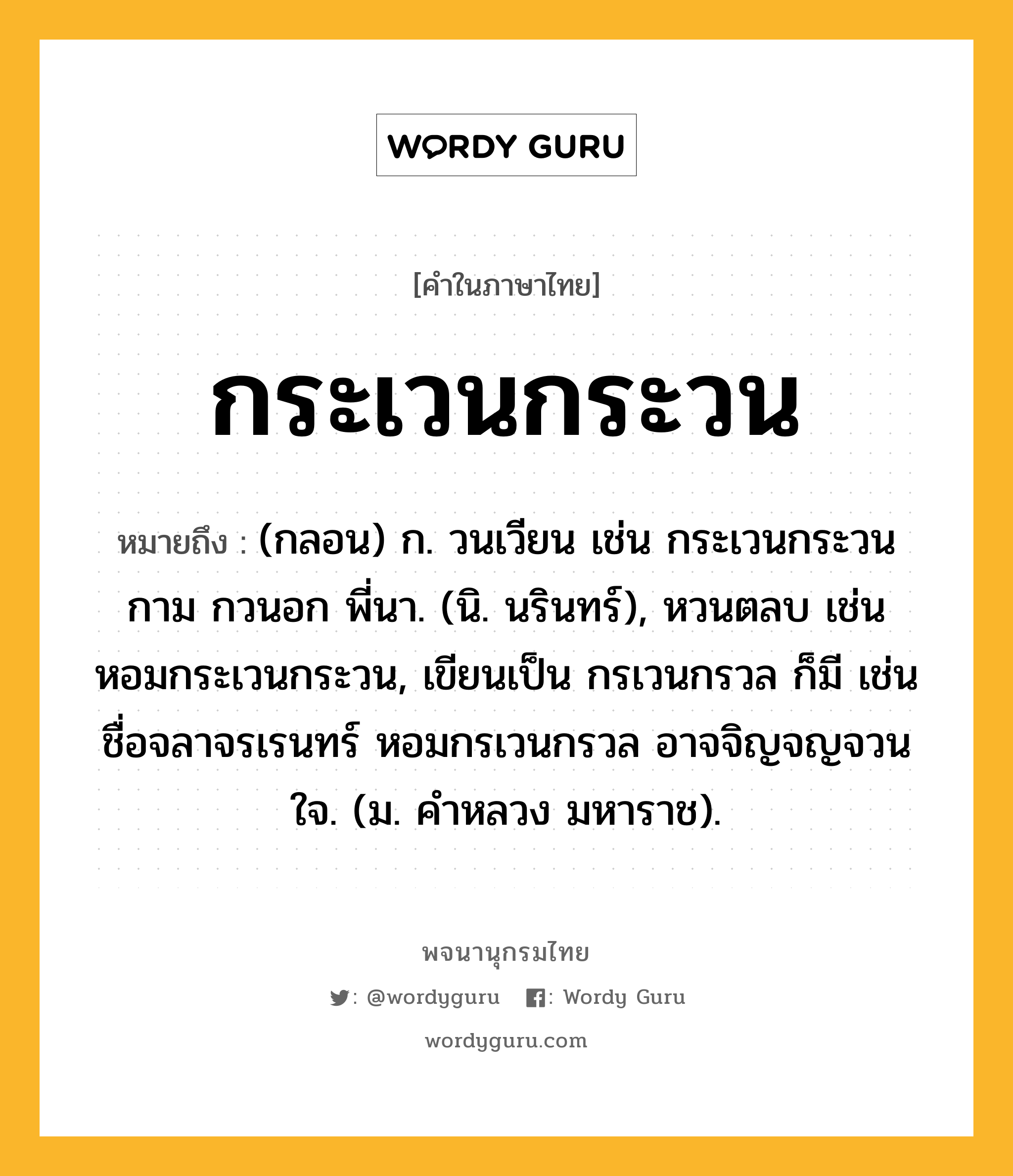 กระเวนกระวน ความหมาย หมายถึงอะไร?, คำในภาษาไทย กระเวนกระวน หมายถึง (กลอน) ก. วนเวียน เช่น กระเวนกระวนกาม กวนอก พี่นา. (นิ. นรินทร์), หวนตลบ เช่น หอมกระเวนกระวน, เขียนเป็น กรเวนกรวล ก็มี เช่น ชื่อจลาจรเรนทร์ หอมกรเวนกรวล อาจจิญจญจวนใจ. (ม. คำหลวง มหาราช).