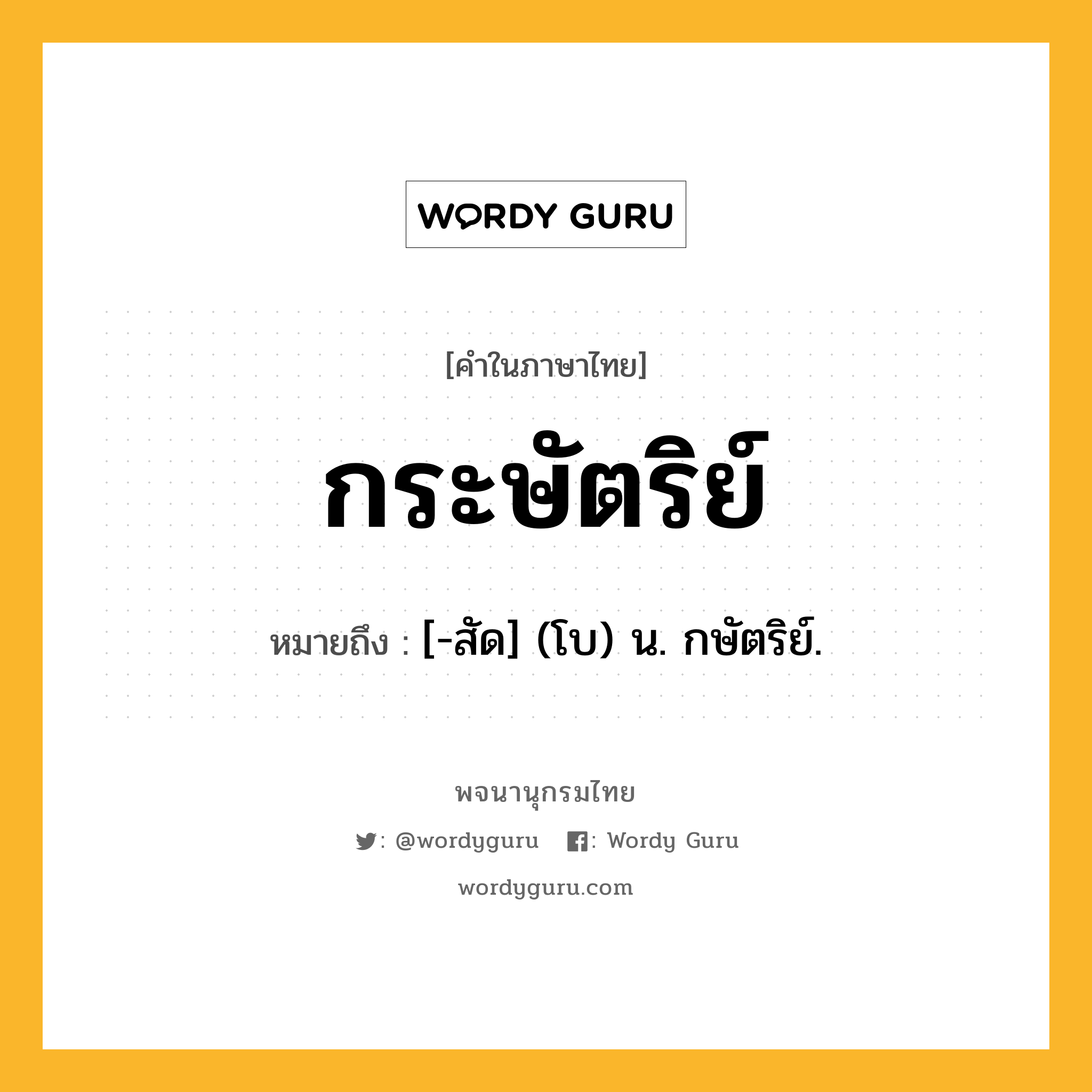 กระษัตริย์ ความหมาย หมายถึงอะไร?, คำในภาษาไทย กระษัตริย์ หมายถึง [-สัด] (โบ) น. กษัตริย์.