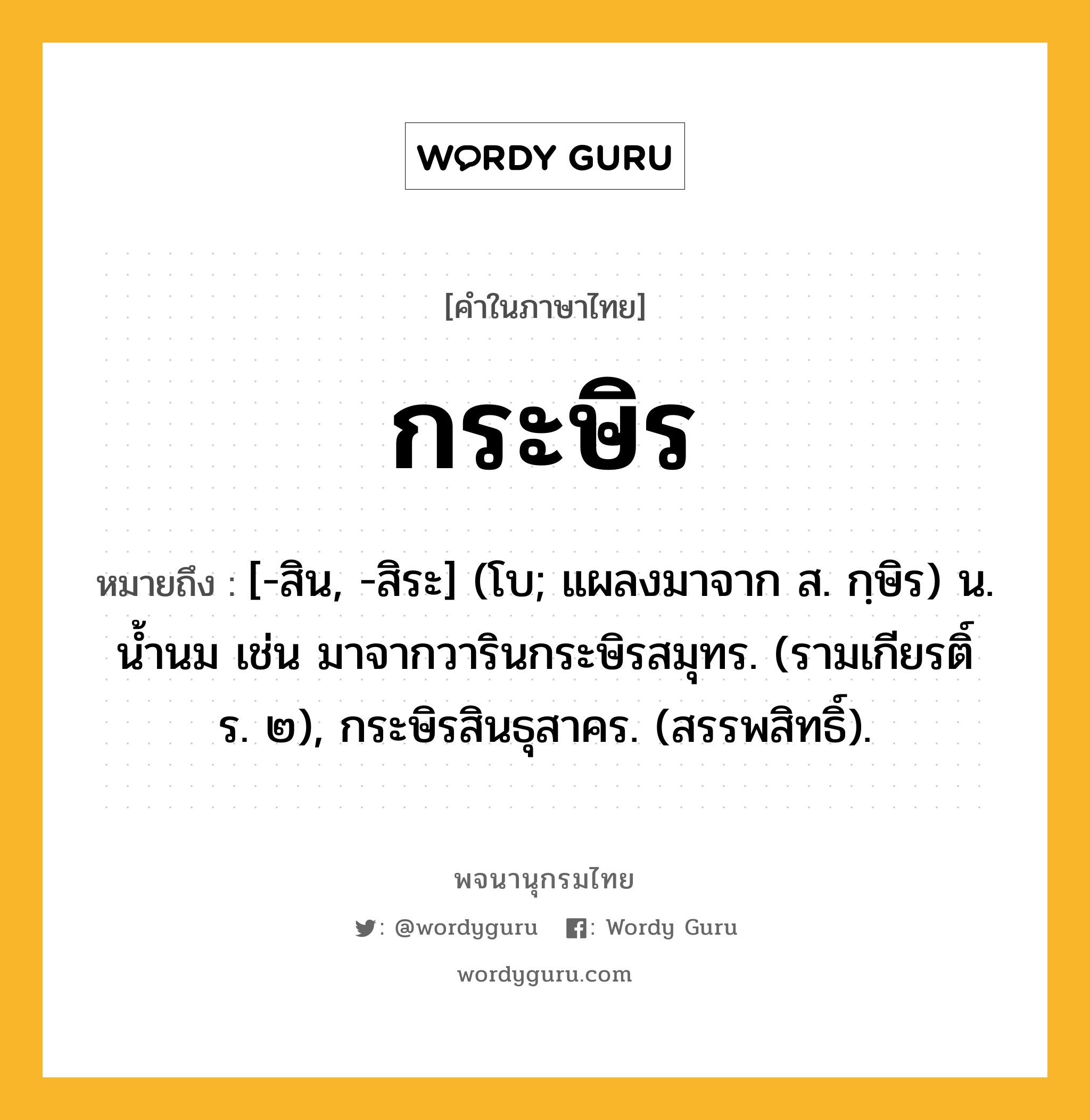 กระษิร ความหมาย หมายถึงอะไร?, คำในภาษาไทย กระษิร หมายถึง [-สิน, -สิระ] (โบ; แผลงมาจาก ส. กฺษิร) น. นํ้านม เช่น มาจากวารินกระษิรสมุทร. (รามเกียรติ์ ร. ๒), กระษิรสินธุสาคร. (สรรพสิทธิ์).