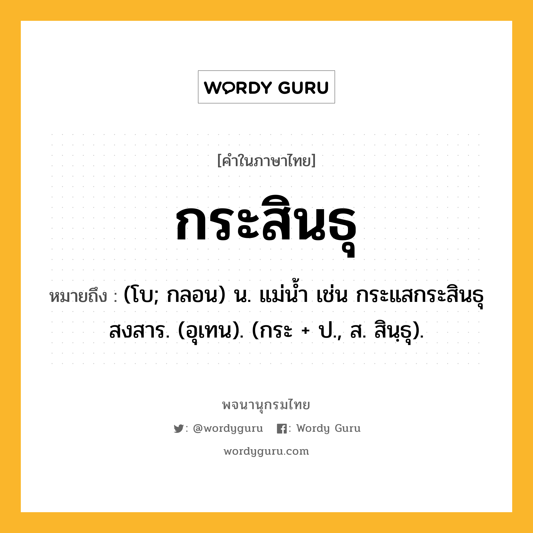 กระสินธุ ความหมาย หมายถึงอะไร?, คำในภาษาไทย กระสินธุ หมายถึง (โบ; กลอน) น. แม่นํ้า เช่น กระแสกระสินธุสงสาร. (อุเทน). (กระ + ป., ส. สินฺธุ).