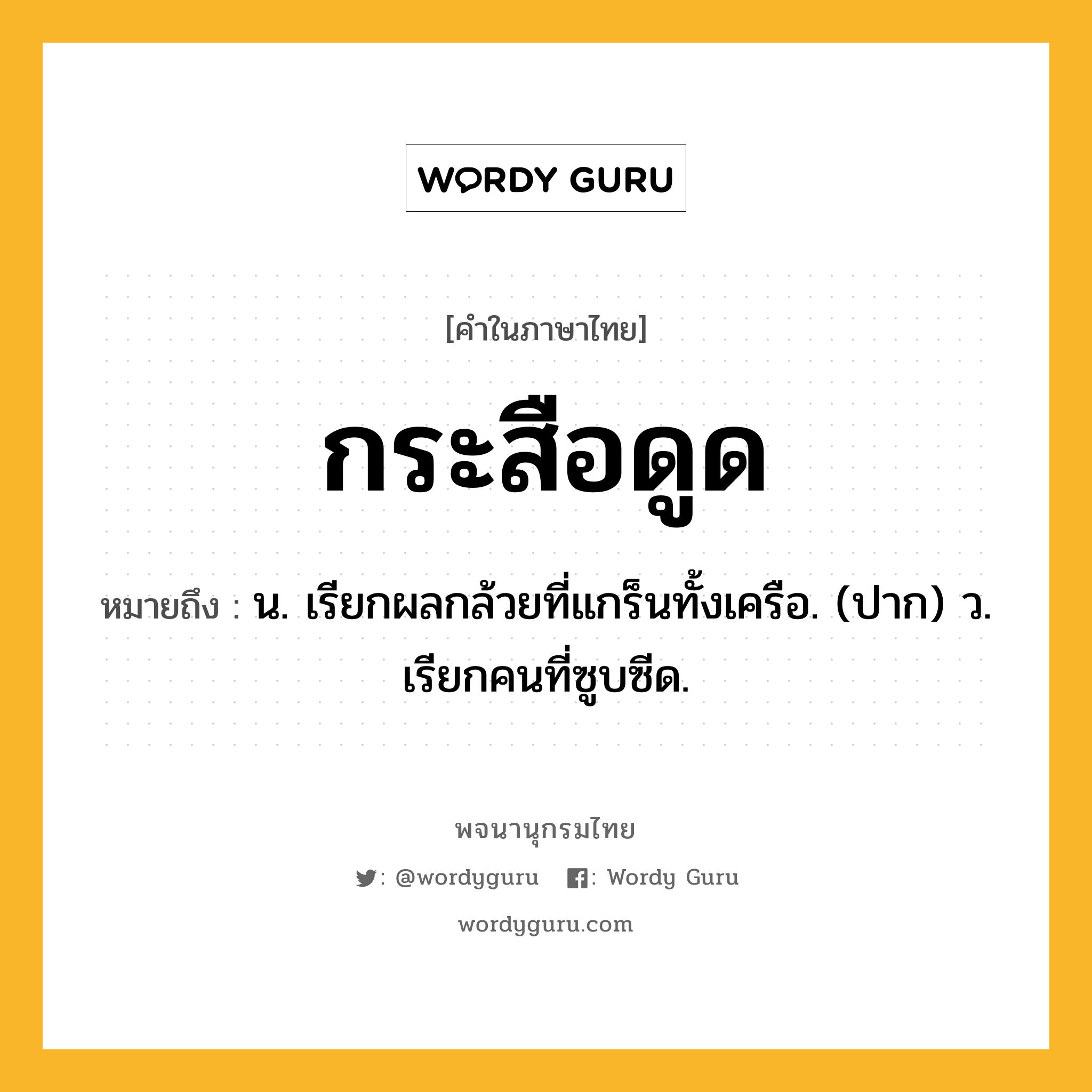 กระสือดูด ความหมาย หมายถึงอะไร?, คำในภาษาไทย กระสือดูด หมายถึง น. เรียกผลกล้วยที่แกร็นทั้งเครือ. (ปาก) ว. เรียกคนที่ซูบซีด.