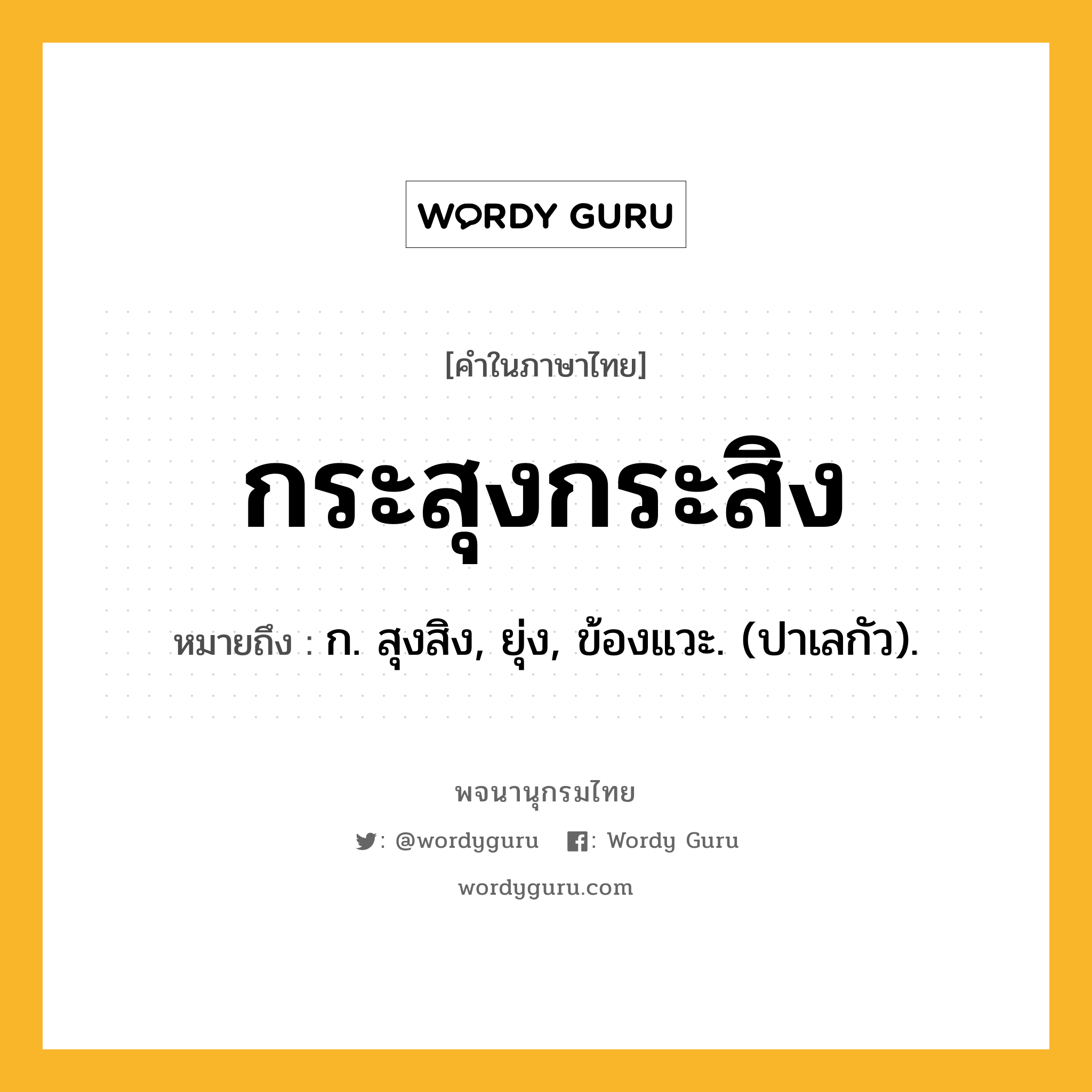 กระสุงกระสิง ความหมาย หมายถึงอะไร?, คำในภาษาไทย กระสุงกระสิง หมายถึง ก. สุงสิง, ยุ่ง, ข้องแวะ. (ปาเลกัว).