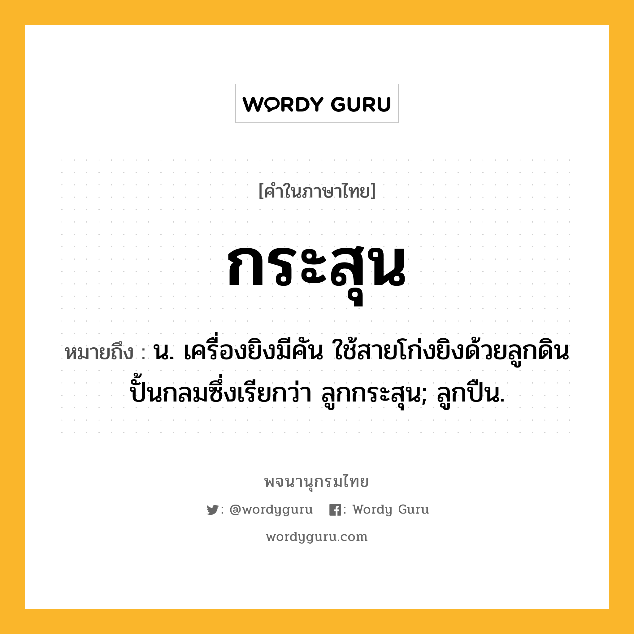 กระสุน ความหมาย หมายถึงอะไร?, คำในภาษาไทย กระสุน หมายถึง น. เครื่องยิงมีคัน ใช้สายโก่งยิงด้วยลูกดินปั้นกลมซึ่งเรียกว่า ลูกกระสุน; ลูกปืน.