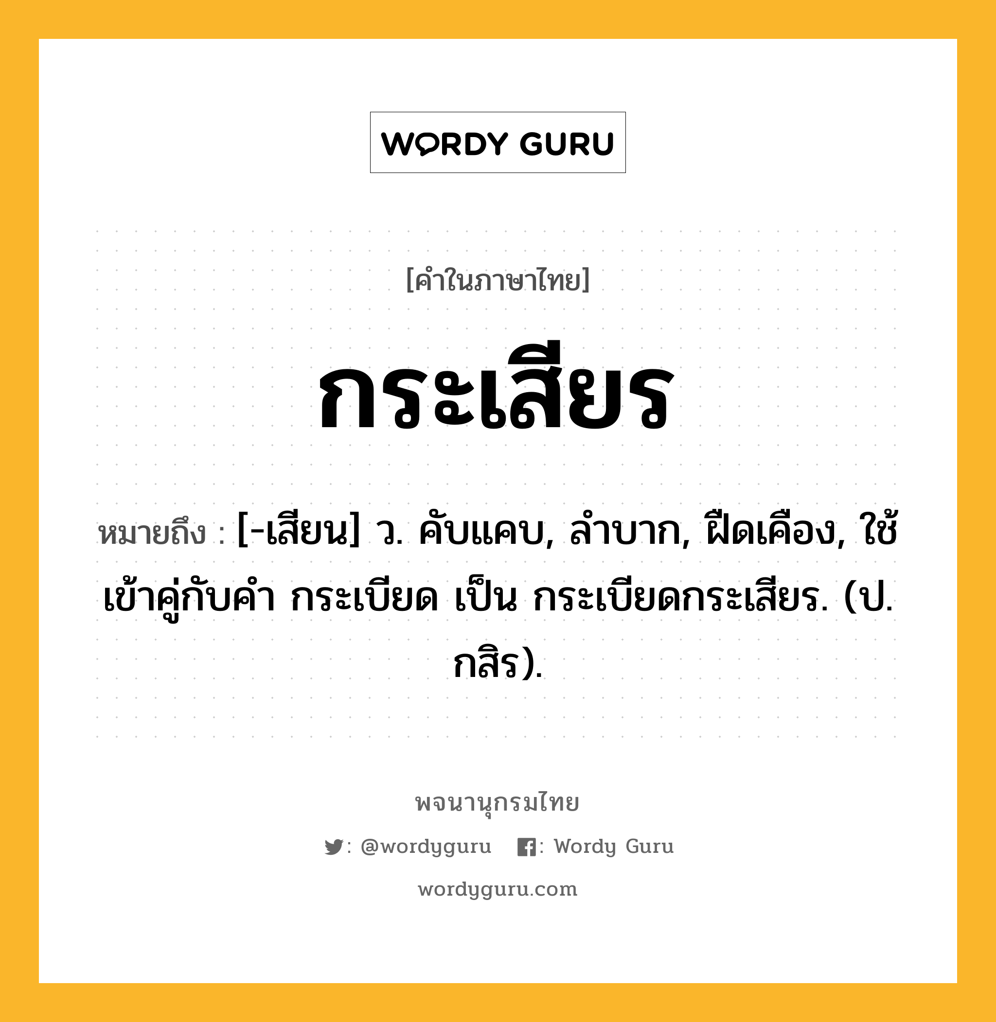 กระเสียร ความหมาย หมายถึงอะไร?, คำในภาษาไทย กระเสียร หมายถึง [-เสียน] ว. คับแคบ, ลําบาก, ฝืดเคือง, ใช้เข้าคู่กับคํา กระเบียด เป็น กระเบียดกระเสียร. (ป. กสิร).