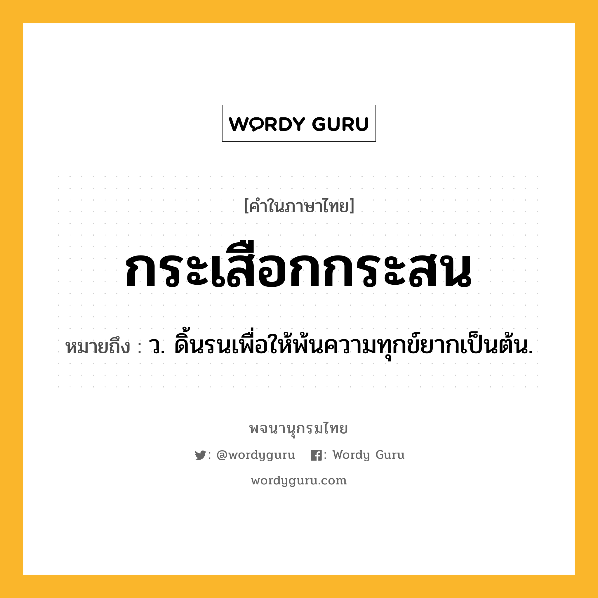 กระเสือกกระสน ความหมาย หมายถึงอะไร?, คำในภาษาไทย กระเสือกกระสน หมายถึง ว. ดิ้นรนเพื่อให้พ้นความทุกข์ยากเป็นต้น.