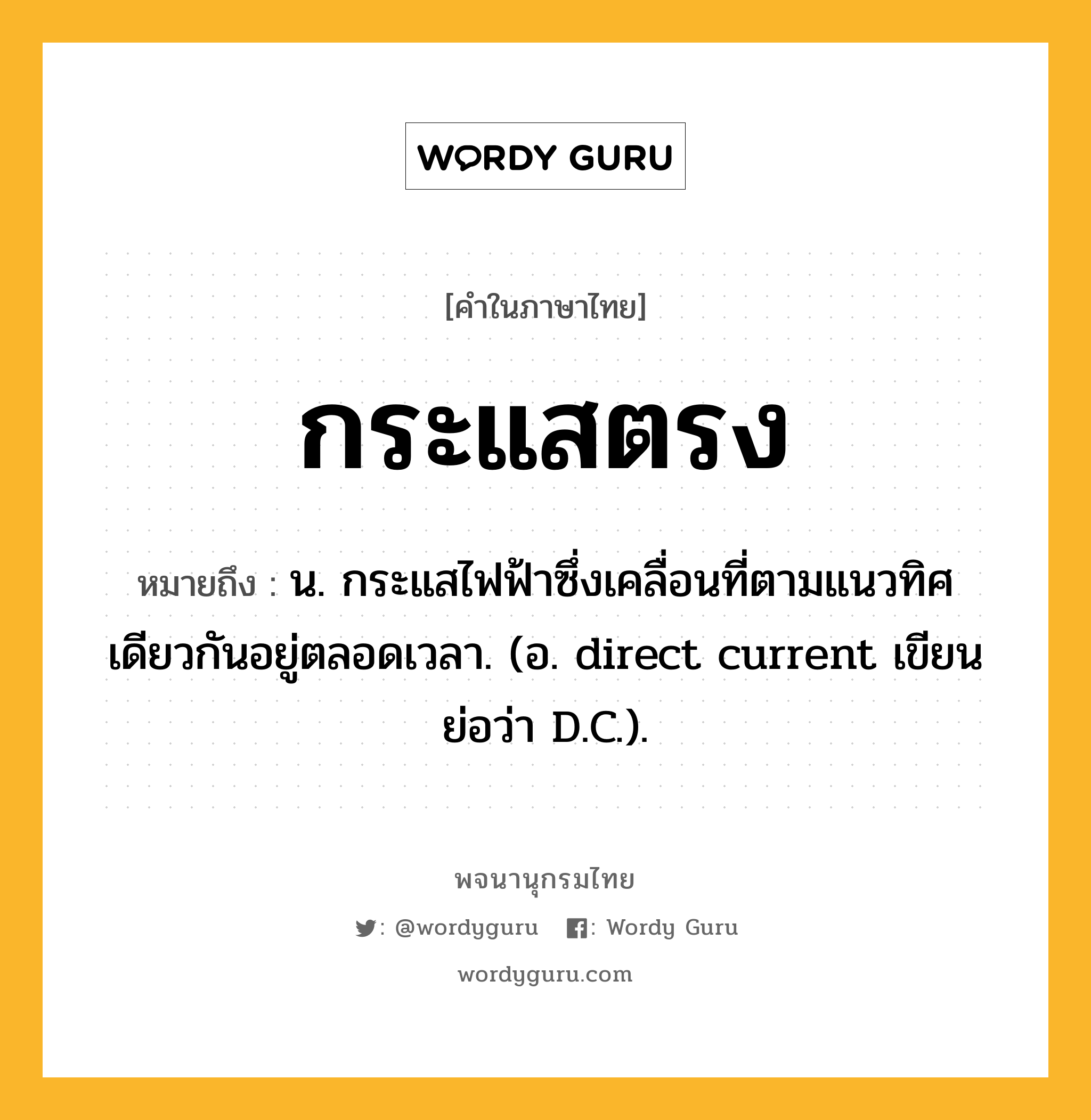 กระแสตรง ความหมาย หมายถึงอะไร?, คำในภาษาไทย กระแสตรง หมายถึง น. กระแสไฟฟ้าซึ่งเคลื่อนที่ตามแนวทิศเดียวกันอยู่ตลอดเวลา. (อ. direct current เขียนย่อว่า D.C.).