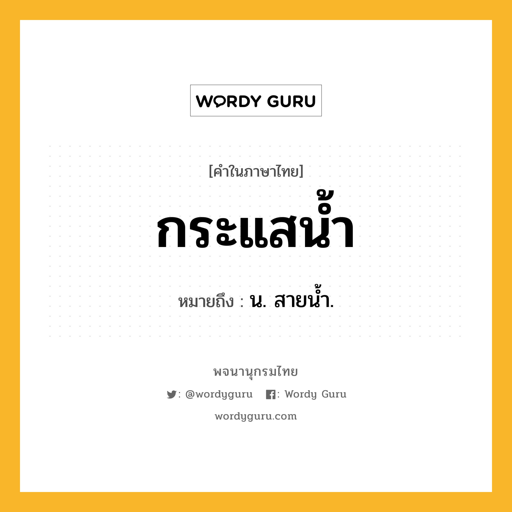 กระแสน้ำ ความหมาย หมายถึงอะไร?, คำในภาษาไทย กระแสน้ำ หมายถึง น. สายน้ำ.