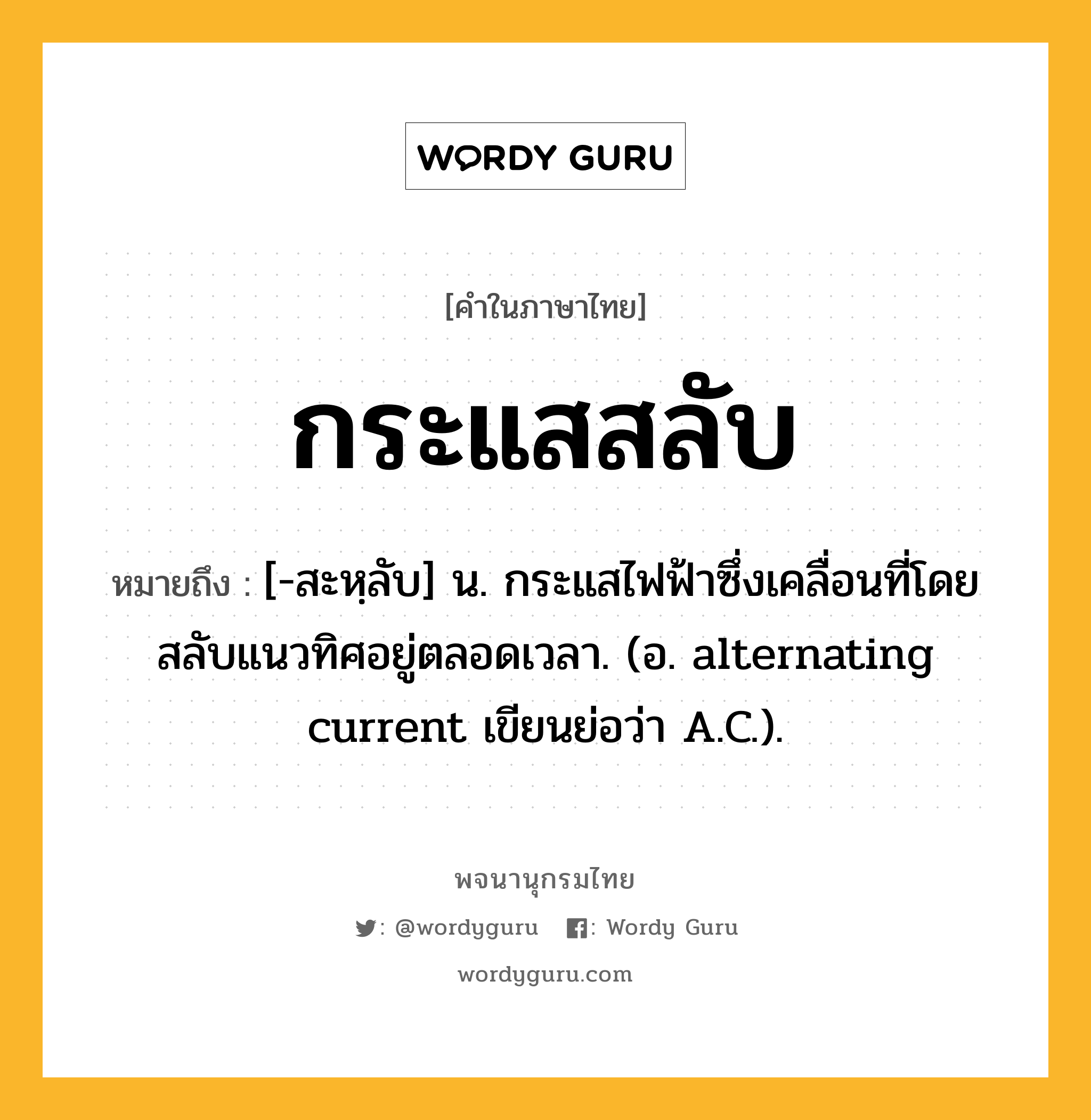 กระแสสลับ ความหมาย หมายถึงอะไร?, คำในภาษาไทย กระแสสลับ หมายถึง [-สะหฺลับ] น. กระแสไฟฟ้าซึ่งเคลื่อนที่โดยสลับแนวทิศอยู่ตลอดเวลา. (อ. alternating current เขียนย่อว่า A.C.).