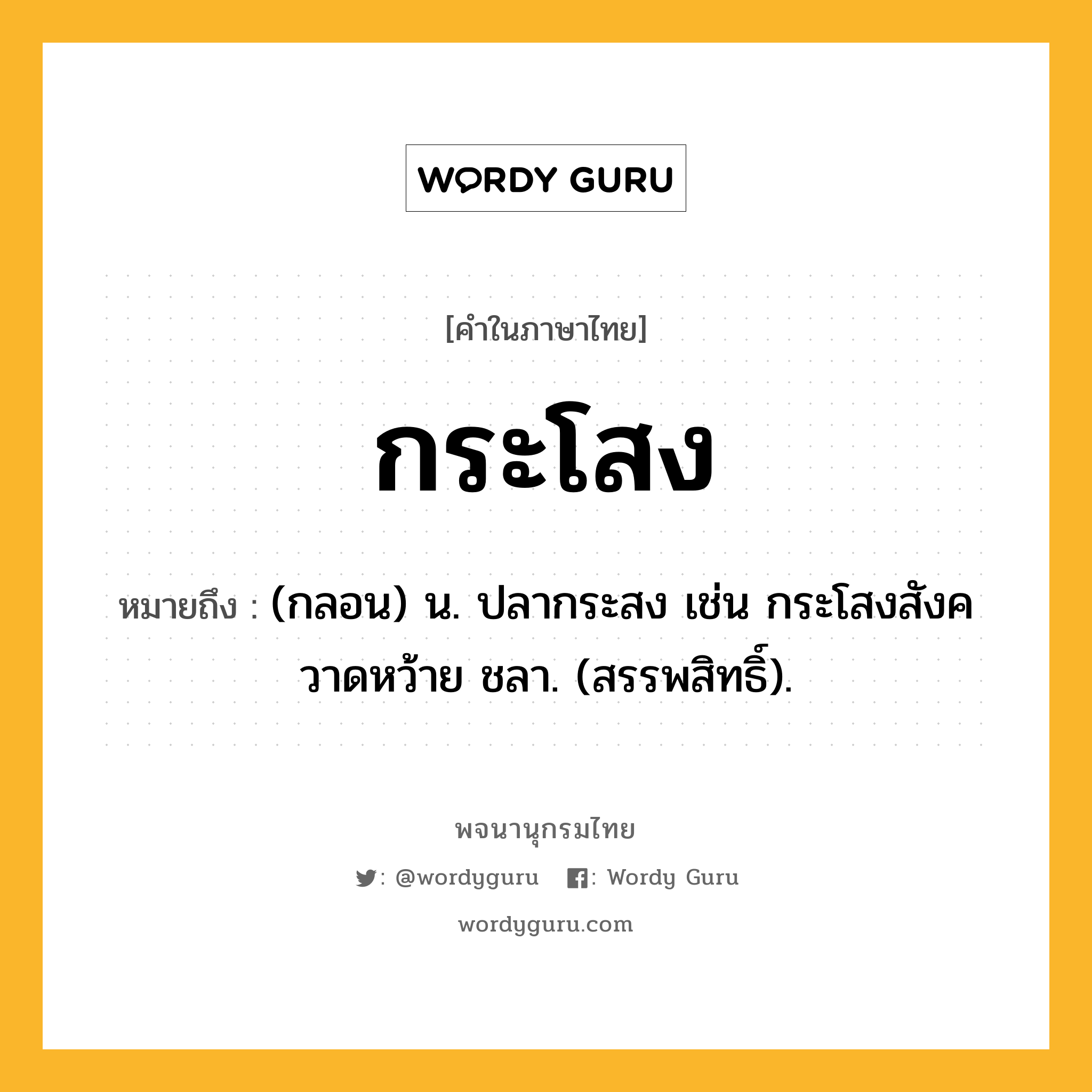 กระโสง ความหมาย หมายถึงอะไร?, คำในภาษาไทย กระโสง หมายถึง (กลอน) น. ปลากระสง เช่น กระโสงสังควาดหว้าย ชลา. (สรรพสิทธิ์).