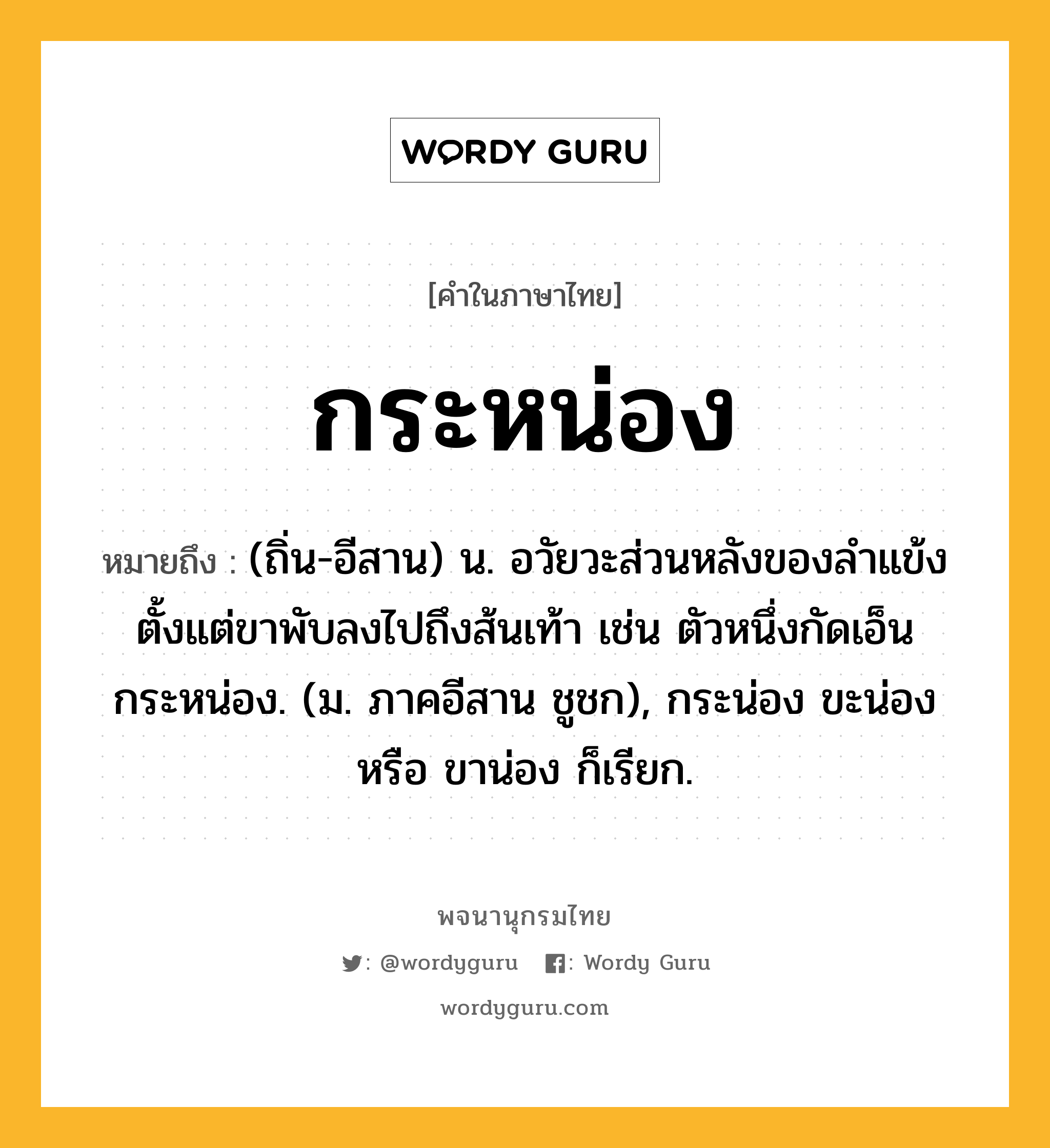 กระหน่อง ความหมาย หมายถึงอะไร?, คำในภาษาไทย กระหน่อง หมายถึง (ถิ่น-อีสาน) น. อวัยวะส่วนหลังของลำแข้ง ตั้งแต่ขาพับลงไปถึงส้นเท้า เช่น ตัวหนึ่งกัดเอ็นกระหน่อง. (ม. ภาคอีสาน ชูชก), กระน่อง ขะน่อง หรือ ขาน่อง ก็เรียก.