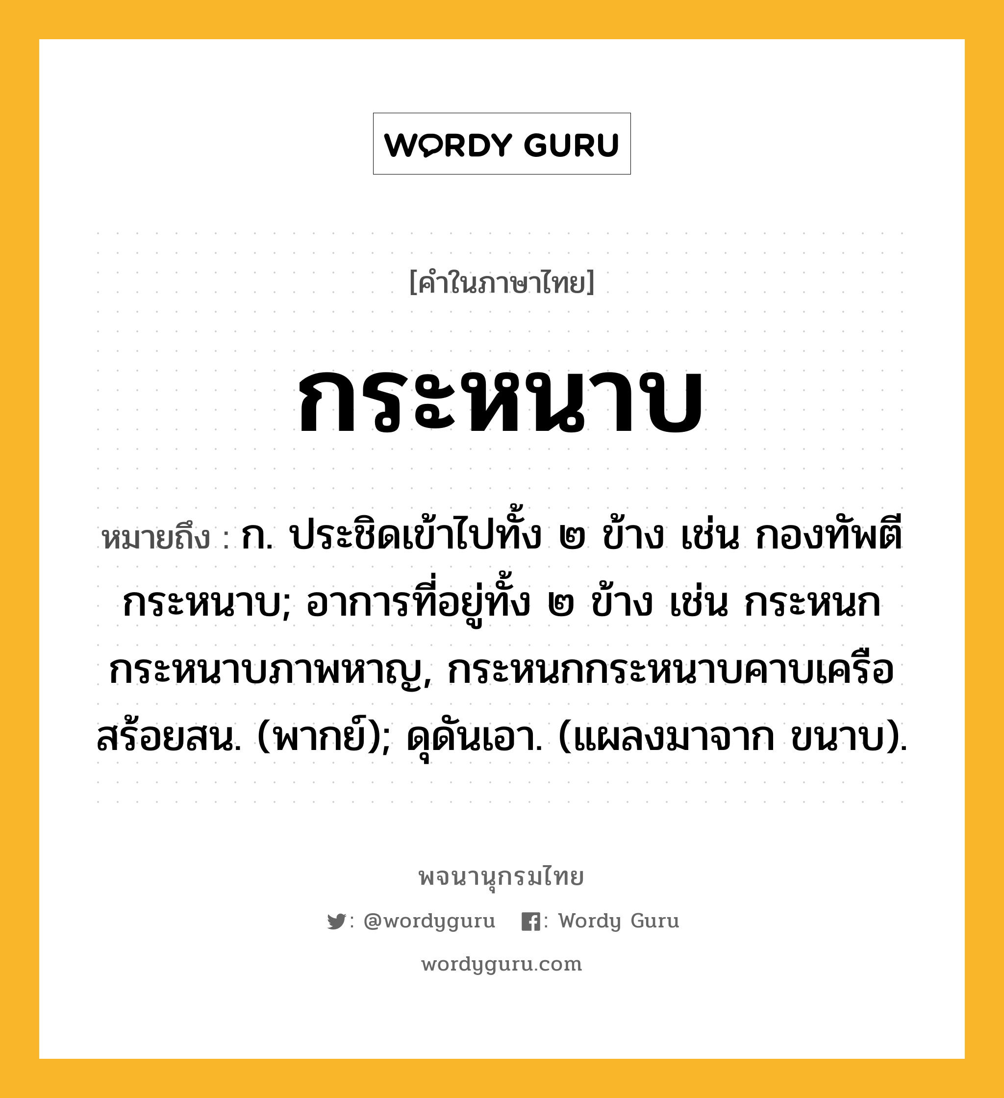 กระหนาบ ความหมาย หมายถึงอะไร?, คำในภาษาไทย กระหนาบ หมายถึง ก. ประชิดเข้าไปทั้ง ๒ ข้าง เช่น กองทัพตีกระหนาบ; อาการที่อยู่ทั้ง ๒ ข้าง เช่น กระหนกกระหนาบภาพหาญ, กระหนกกระหนาบคาบเครือสร้อยสน. (พากย์); ดุดันเอา. (แผลงมาจาก ขนาบ).