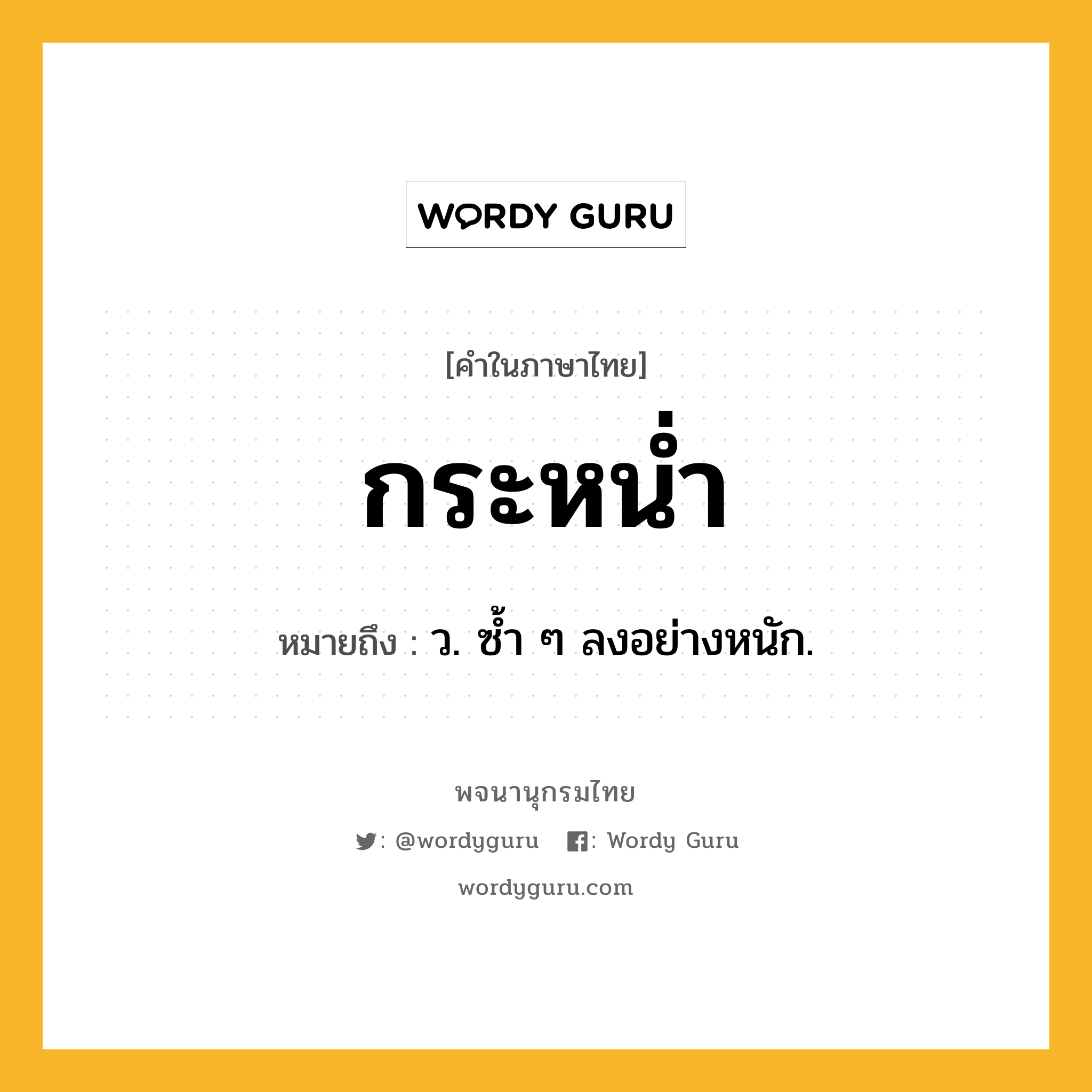 กระหน่ำ ความหมาย หมายถึงอะไร?, คำในภาษาไทย กระหน่ำ หมายถึง ว. ซํ้า ๆ ลงอย่างหนัก.