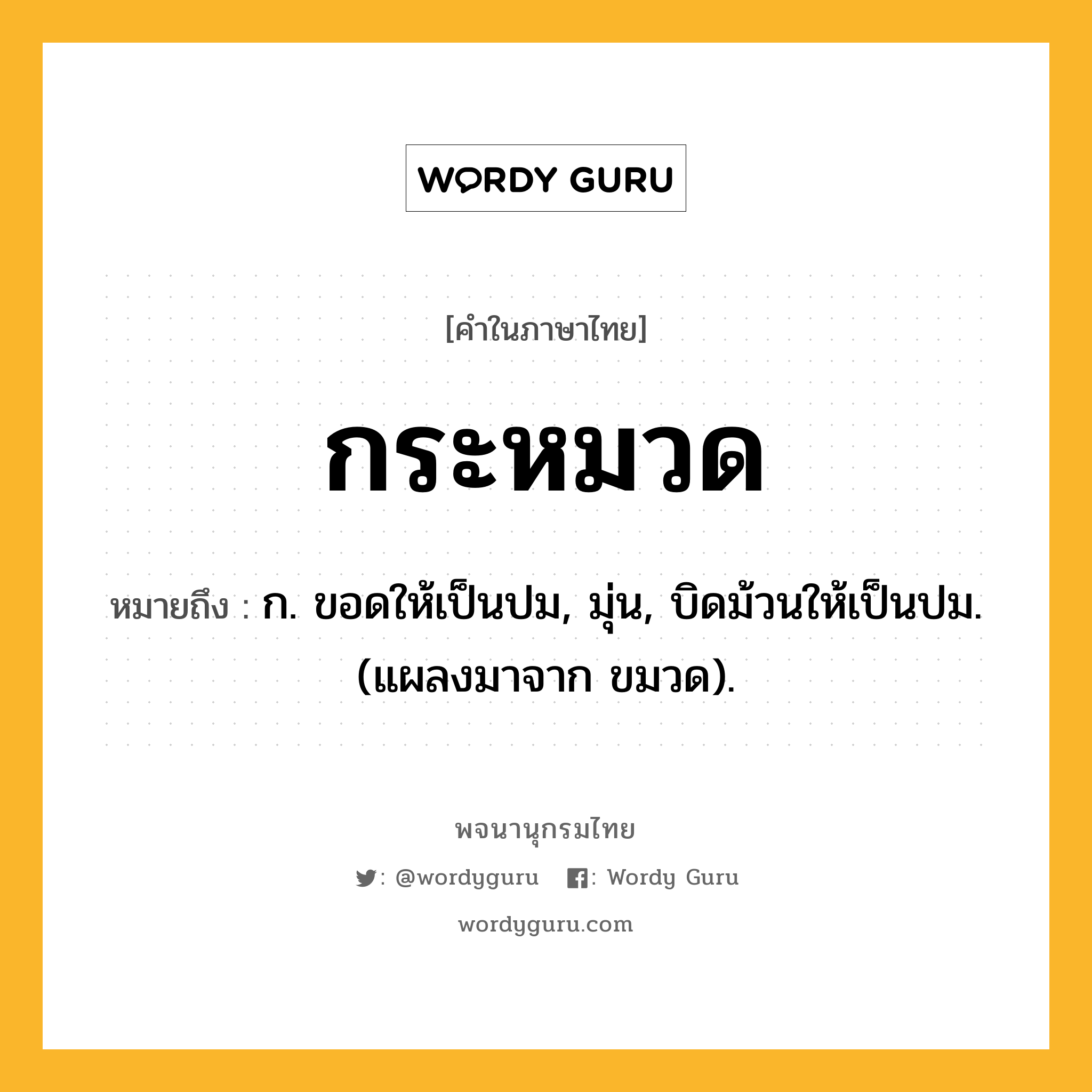 กระหมวด ความหมาย หมายถึงอะไร?, คำในภาษาไทย กระหมวด หมายถึง ก. ขอดให้เป็นปม, มุ่น, บิดม้วนให้เป็นปม. (แผลงมาจาก ขมวด).