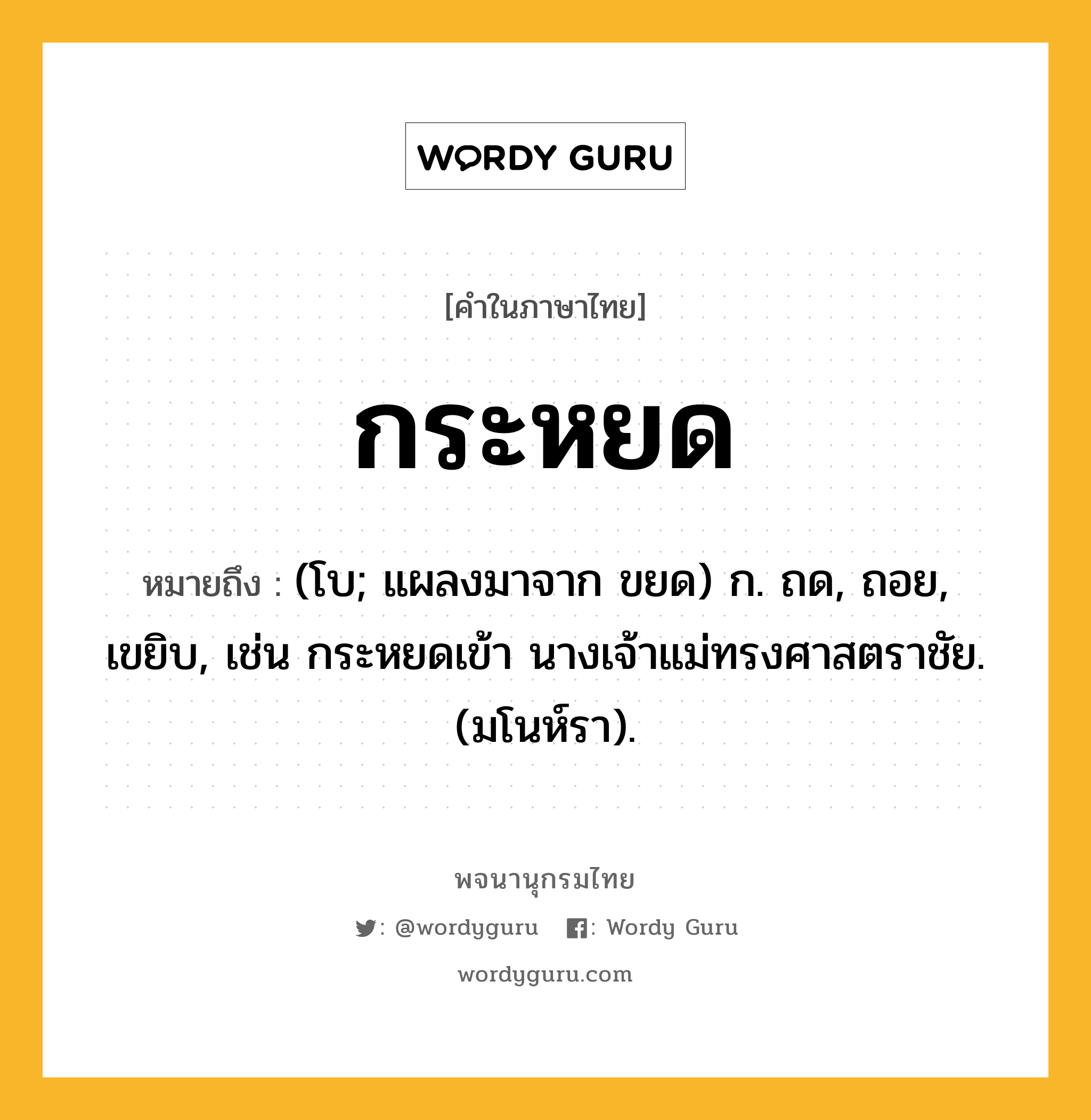 กระหยด ความหมาย หมายถึงอะไร?, คำในภาษาไทย กระหยด หมายถึง (โบ; แผลงมาจาก ขยด) ก. ถด, ถอย, เขยิบ, เช่น กระหยดเข้า นางเจ้าแม่ทรงศาสตราชัย. (มโนห์รา).