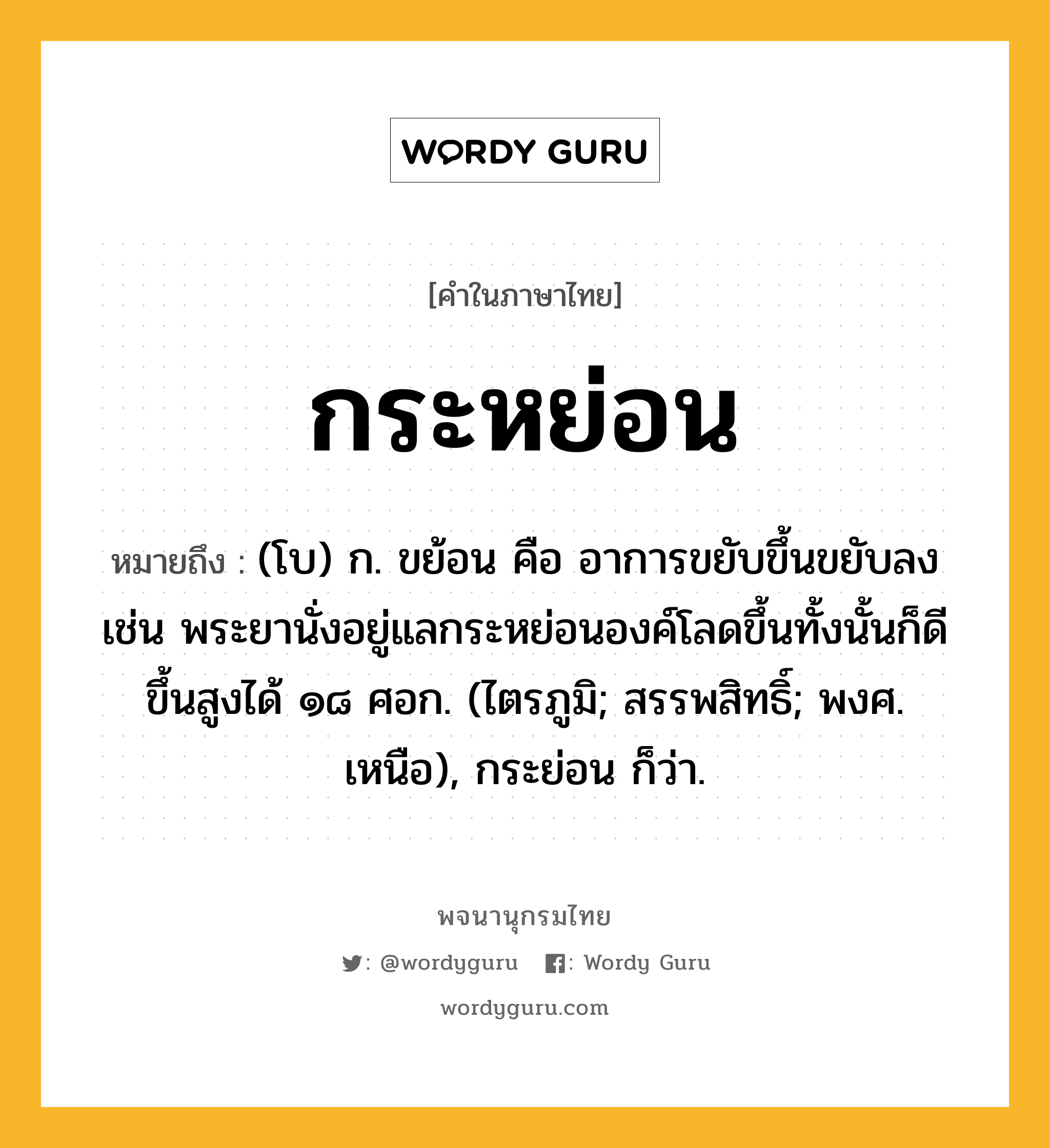 กระหย่อน ความหมาย หมายถึงอะไร?, คำในภาษาไทย กระหย่อน หมายถึง (โบ) ก. ขย้อน คือ อาการขยับขึ้นขยับลง เช่น พระยานั่งอยู่แลกระหย่อนองค์โลดขึ้นทั้งนั้นก็ดี ขึ้นสูงได้ ๑๘ ศอก. (ไตรภูมิ; สรรพสิทธิ์; พงศ. เหนือ), กระย่อน ก็ว่า.