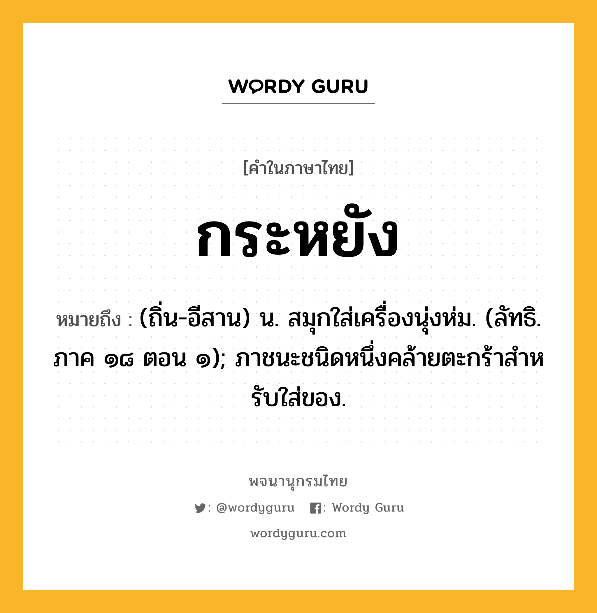 กระหยัง ความหมาย หมายถึงอะไร?, คำในภาษาไทย กระหยัง หมายถึง (ถิ่น-อีสาน) น. สมุกใส่เครื่องนุ่งห่ม. (ลัทธิ. ภาค ๑๘ ตอน ๑); ภาชนะชนิดหนึ่งคล้ายตะกร้าสําหรับใส่ของ.