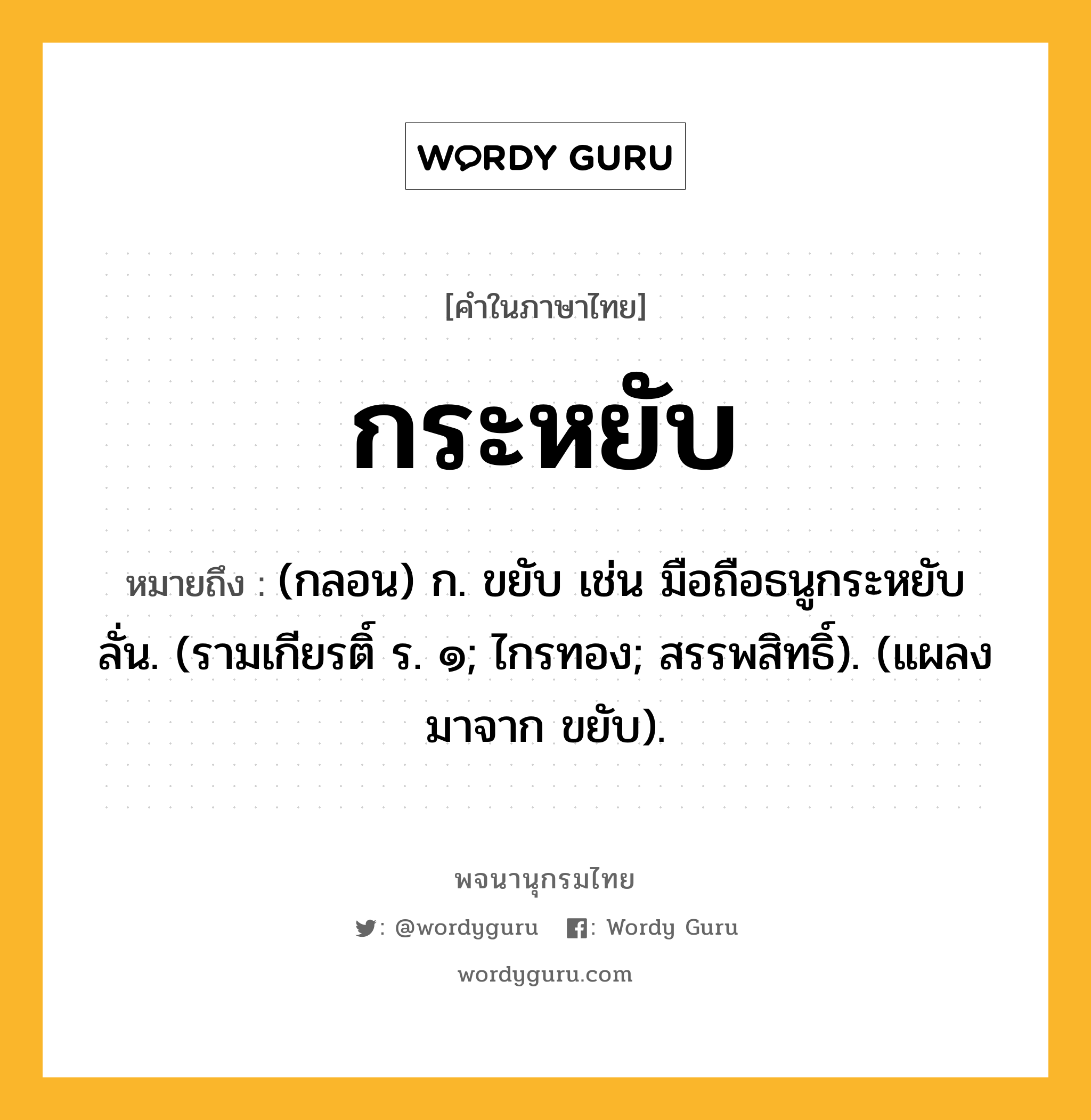 กระหยับ ความหมาย หมายถึงอะไร?, คำในภาษาไทย กระหยับ หมายถึง (กลอน) ก. ขยับ เช่น มือถือธนูกระหยับลั่น. (รามเกียรติ์ ร. ๑; ไกรทอง; สรรพสิทธิ์). (แผลงมาจาก ขยับ).