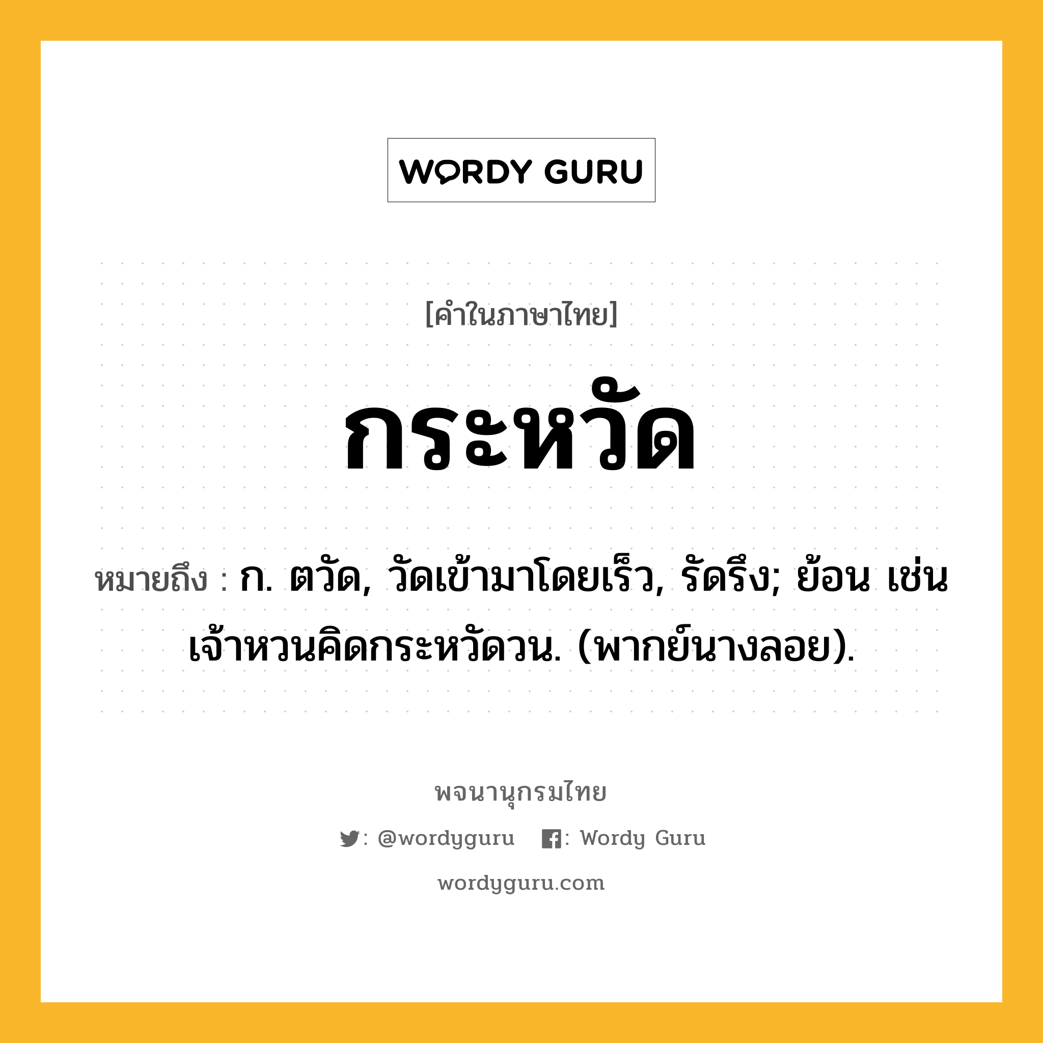 กระหวัด ความหมาย หมายถึงอะไร?, คำในภาษาไทย กระหวัด หมายถึง ก. ตวัด, วัดเข้ามาโดยเร็ว, รัดรึง; ย้อน เช่น เจ้าหวนคิดกระหวัดวน. (พากย์นางลอย).