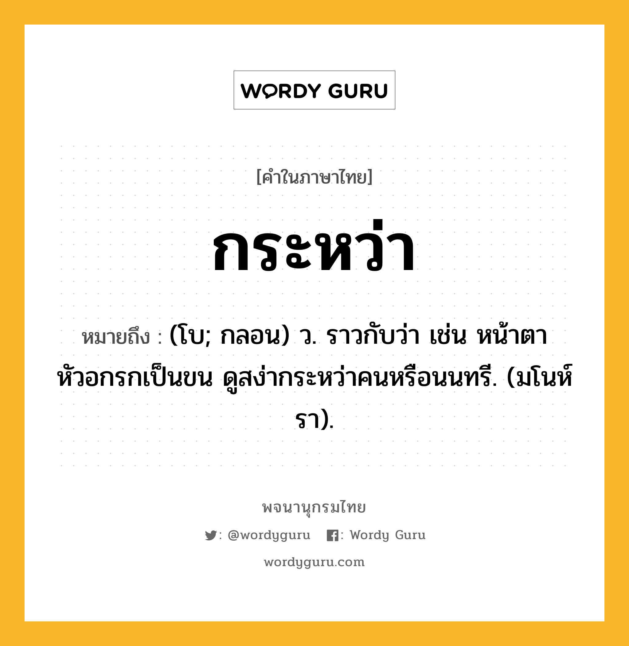 กระหว่า ความหมาย หมายถึงอะไร?, คำในภาษาไทย กระหว่า หมายถึง (โบ; กลอน) ว. ราวกับว่า เช่น หน้าตาหัวอกรกเป็นขน ดูสง่ากระหว่าคนหรือนนทรี. (มโนห์รา).