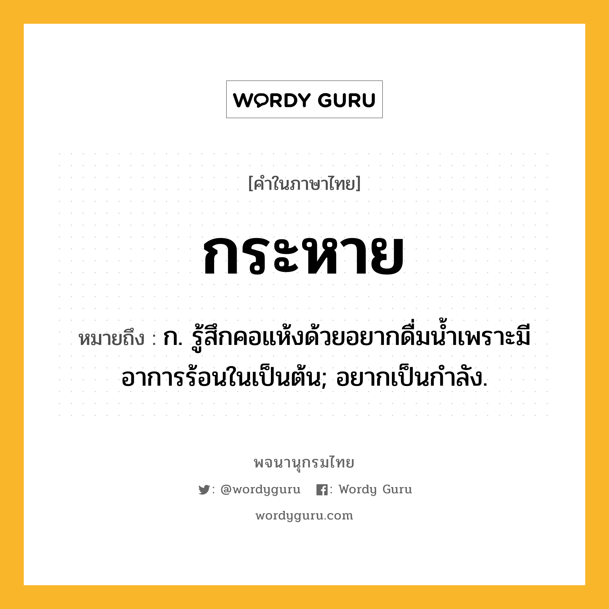 กระหาย ความหมาย หมายถึงอะไร?, คำในภาษาไทย กระหาย หมายถึง ก. รู้สึกคอแห้งด้วยอยากดื่มน้ำเพราะมีอาการร้อนในเป็นต้น; อยากเป็นกําลัง.