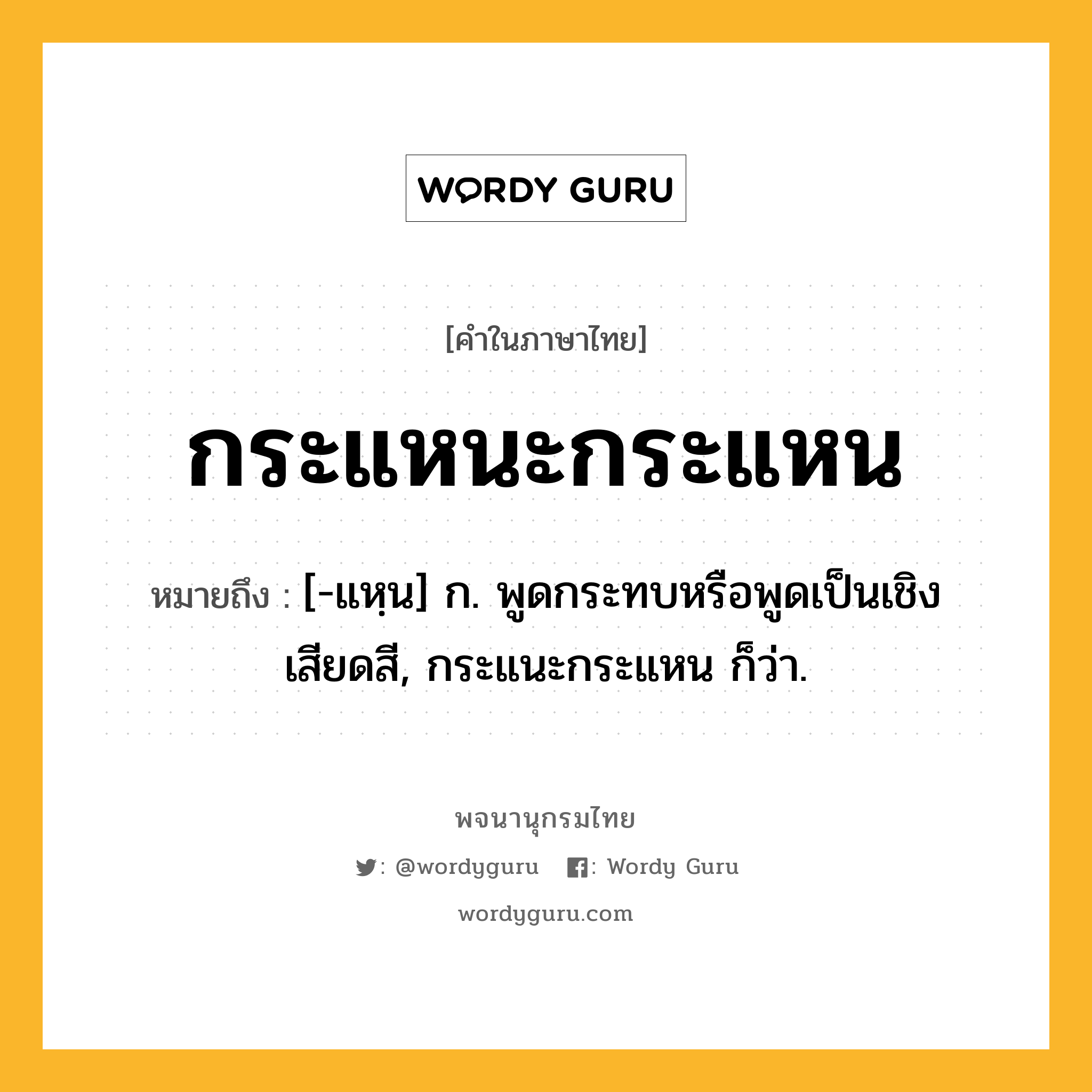 กระแหนะกระแหน ความหมาย หมายถึงอะไร?, คำในภาษาไทย กระแหนะกระแหน หมายถึง [-แหฺน] ก. พูดกระทบหรือพูดเป็นเชิงเสียดสี, กระแนะกระแหน ก็ว่า.