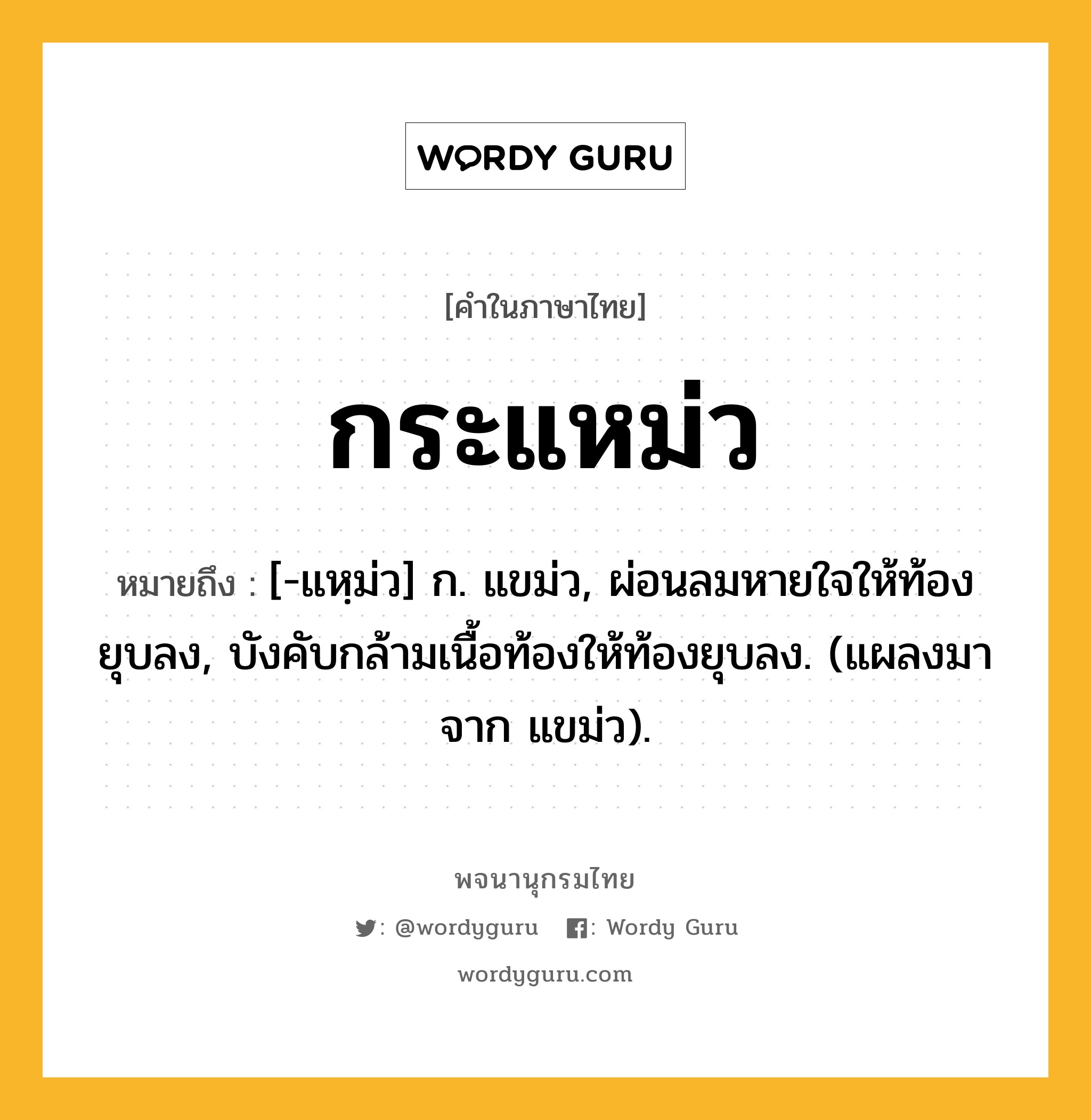 กระแหม่ว ความหมาย หมายถึงอะไร?, คำในภาษาไทย กระแหม่ว หมายถึง [-แหฺม่ว] ก. แขม่ว, ผ่อนลมหายใจให้ท้องยุบลง, บังคับกล้ามเนื้อท้องให้ท้องยุบลง. (แผลงมาจาก แขม่ว).