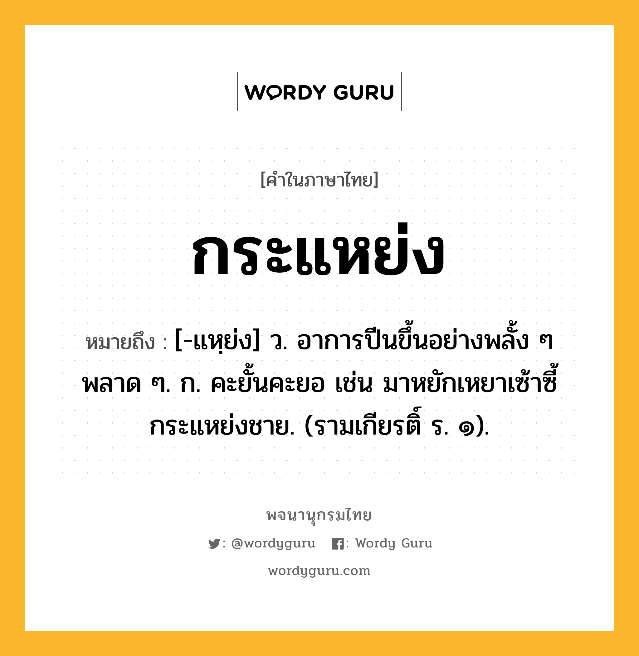 กระแหย่ง ความหมาย หมายถึงอะไร?, คำในภาษาไทย กระแหย่ง หมายถึง [-แหฺย่ง] ว. อาการปีนขึ้นอย่างพลั้ง ๆ พลาด ๆ. ก. คะยั้นคะยอ เช่น มาหยักเหยาเซ้าซี้กระแหย่งชาย. (รามเกียรติ์ ร. ๑).