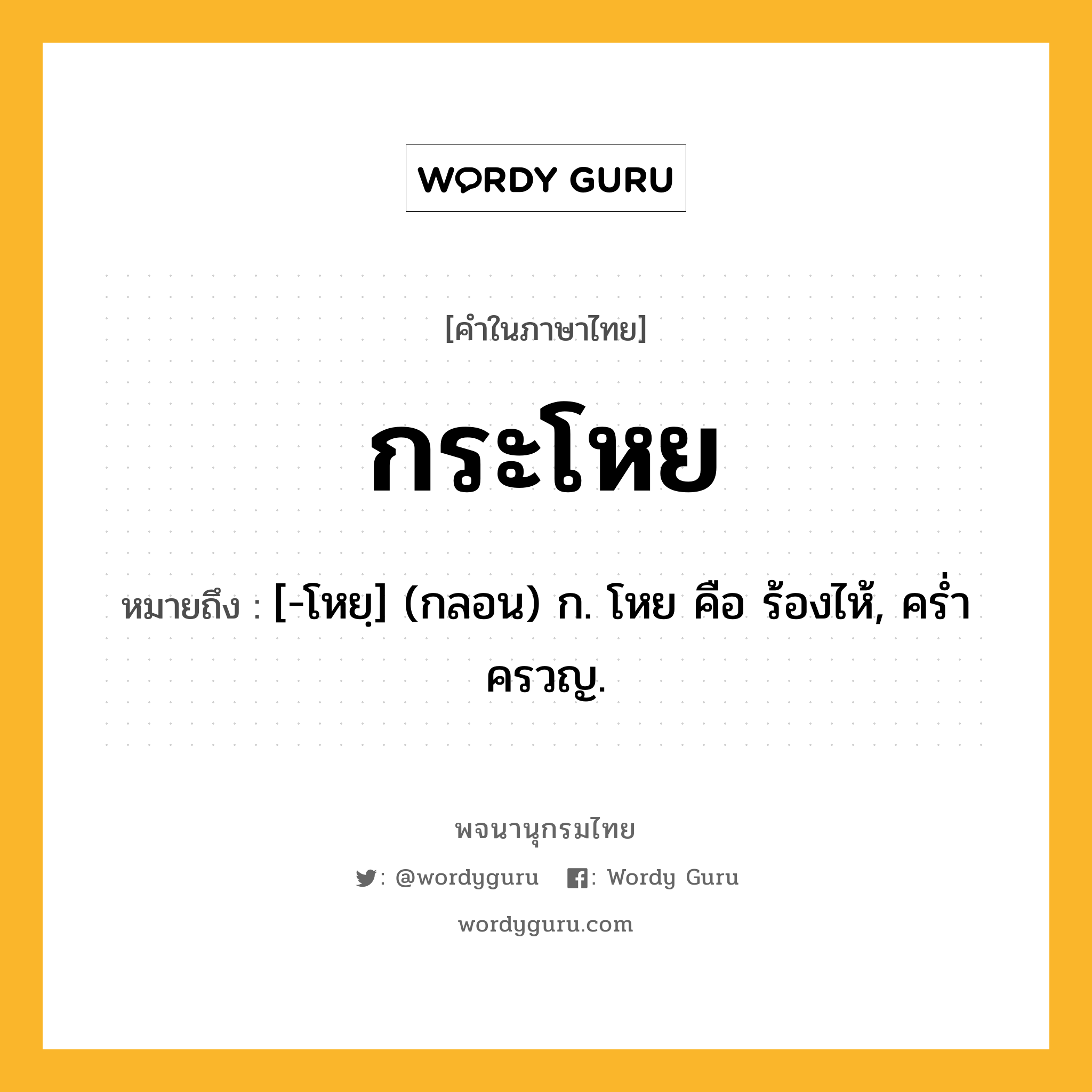 กระโหย ความหมาย หมายถึงอะไร?, คำในภาษาไทย กระโหย หมายถึง [-โหยฺ] (กลอน) ก. โหย คือ ร้องไห้, ครํ่าครวญ.