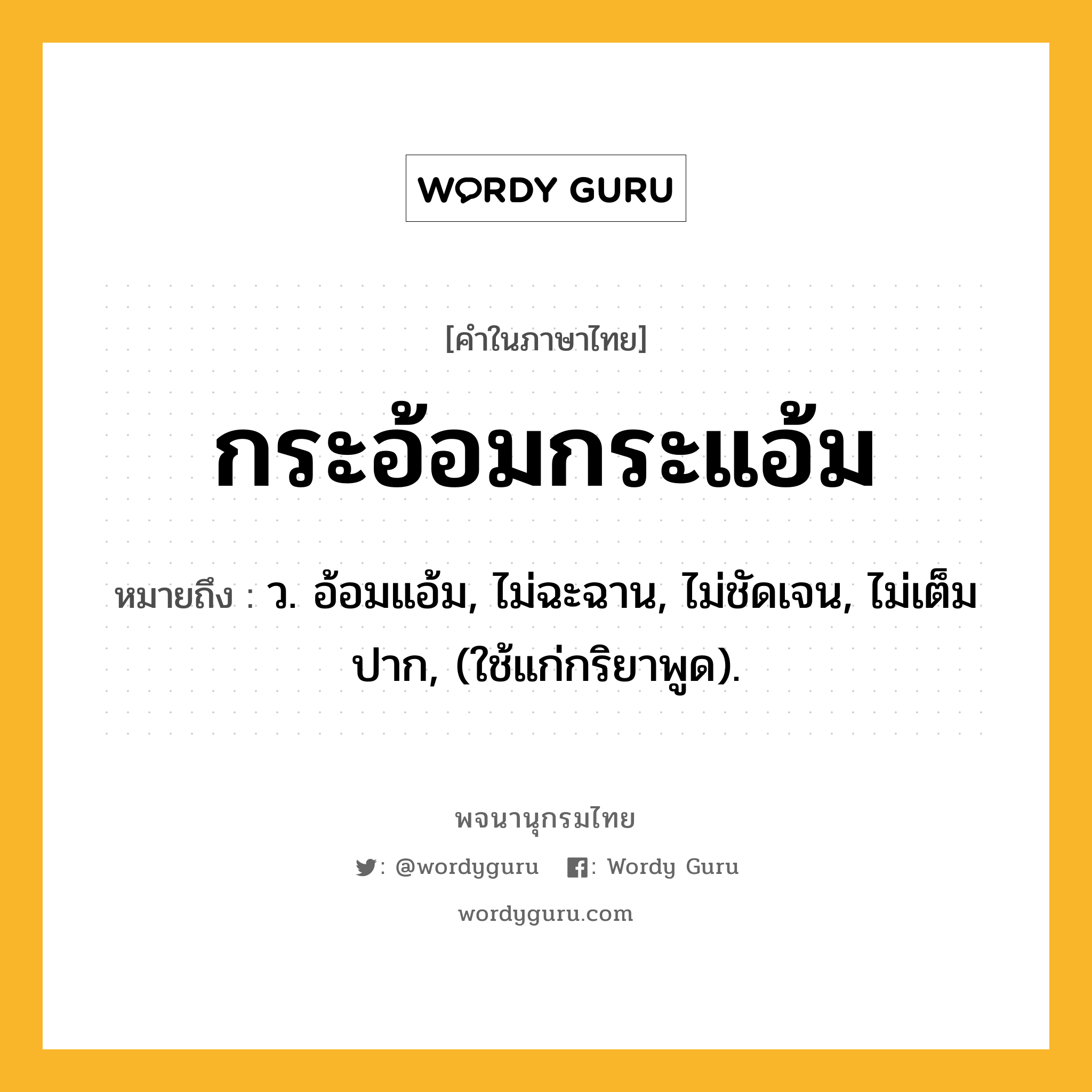 กระอ้อมกระแอ้ม ความหมาย หมายถึงอะไร?, คำในภาษาไทย กระอ้อมกระแอ้ม หมายถึง ว. อ้อมแอ้ม, ไม่ฉะฉาน, ไม่ชัดเจน, ไม่เต็มปาก, (ใช้แก่กริยาพูด).