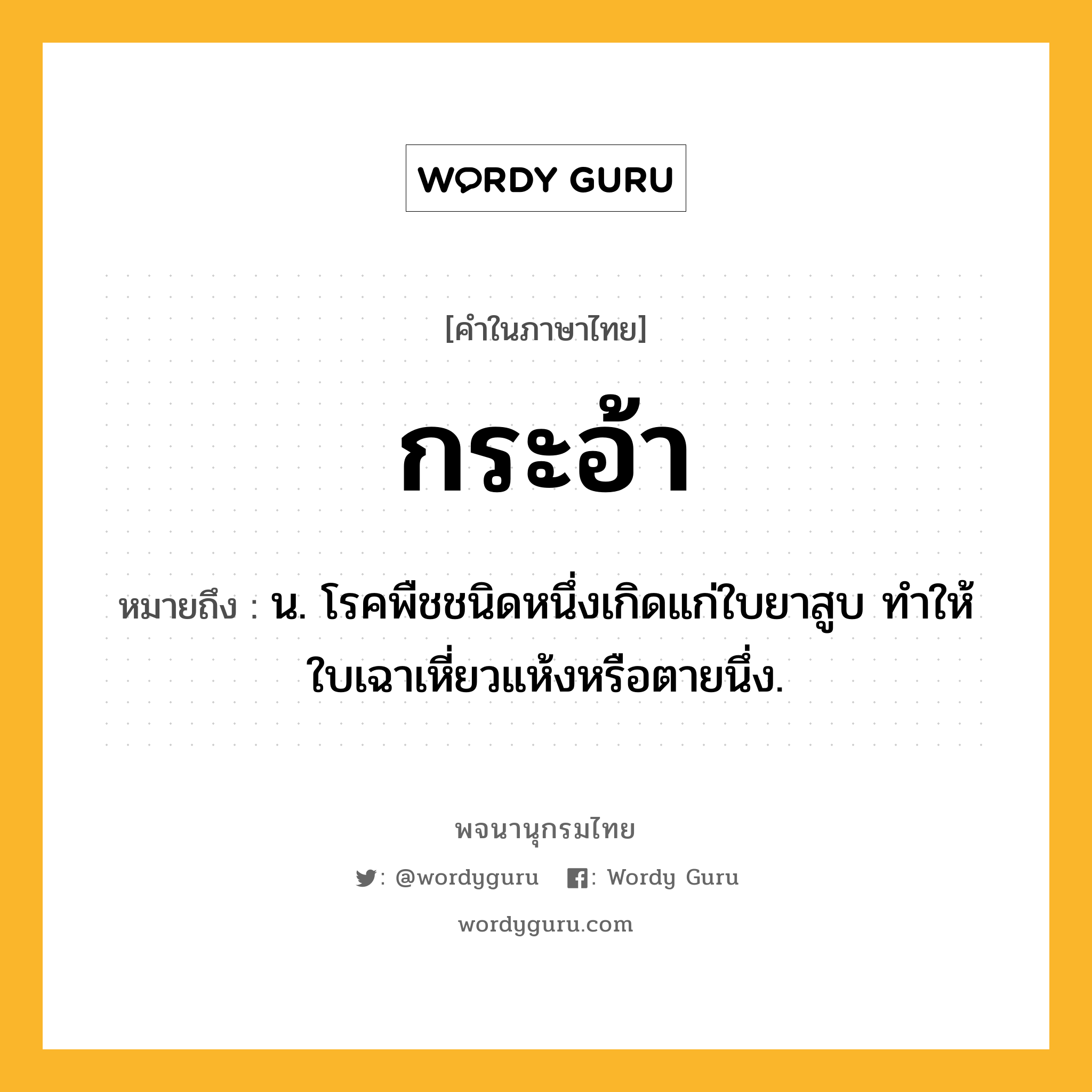 กระอ้า ความหมาย หมายถึงอะไร?, คำในภาษาไทย กระอ้า หมายถึง น. โรคพืชชนิดหนึ่งเกิดแก่ใบยาสูบ ทําให้ใบเฉาเหี่ยวแห้งหรือตายนึ่ง.