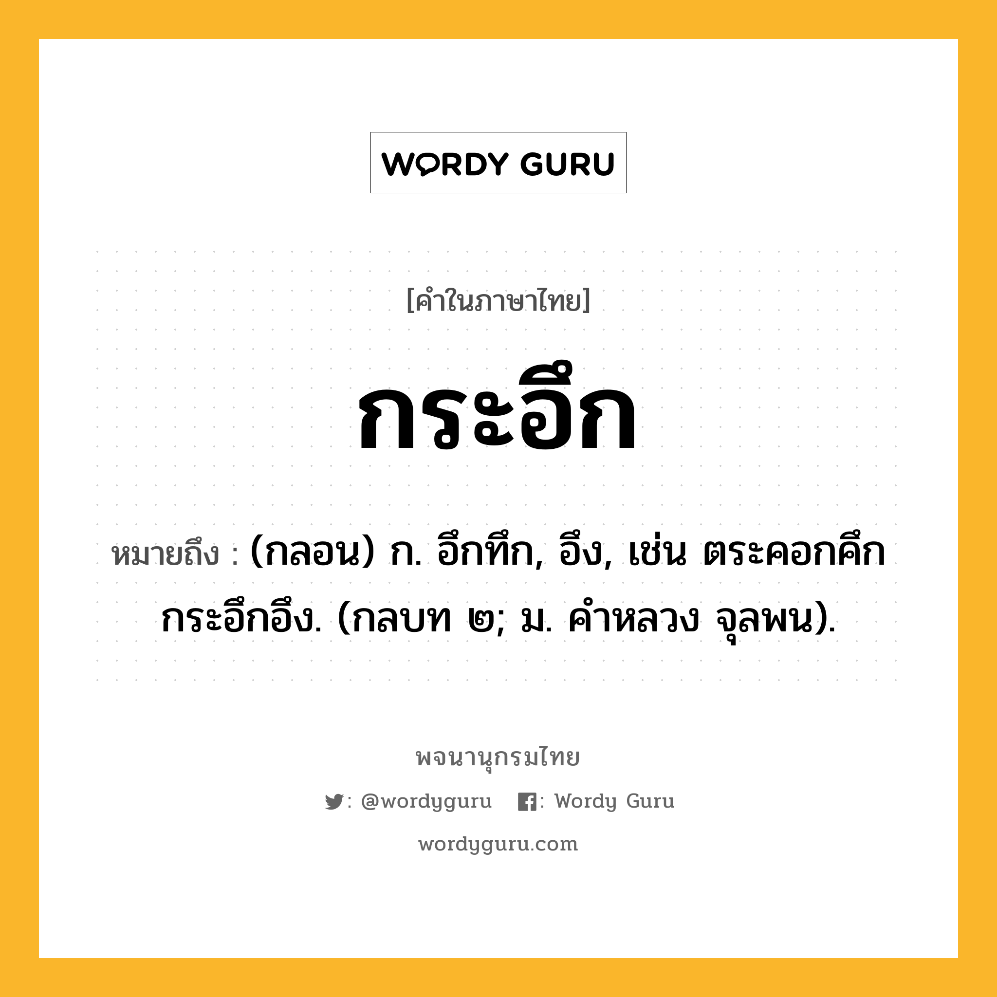 กระอึก ความหมาย หมายถึงอะไร?, คำในภาษาไทย กระอึก หมายถึง (กลอน) ก. อึกทึก, อึง, เช่น ตระคอกคึกกระอึกอึง. (กลบท ๒; ม. คําหลวง จุลพน).