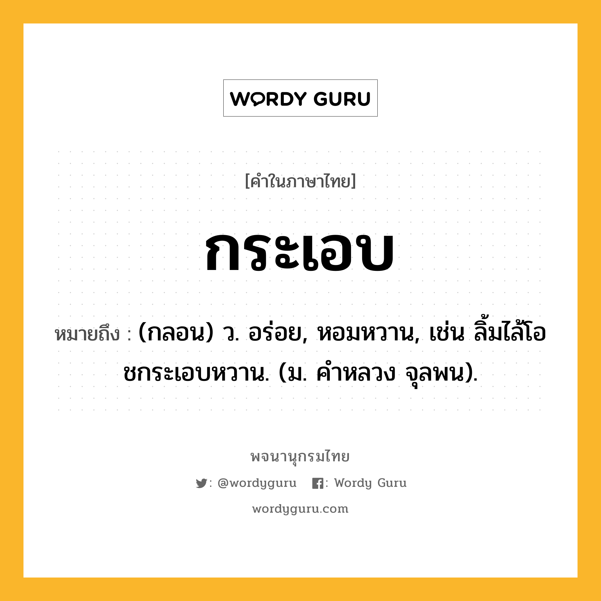 กระเอบ ความหมาย หมายถึงอะไร?, คำในภาษาไทย กระเอบ หมายถึง (กลอน) ว. อร่อย, หอมหวาน, เช่น ลิ้มไล้โอชกระเอบหวาน. (ม. คําหลวง จุลพน).