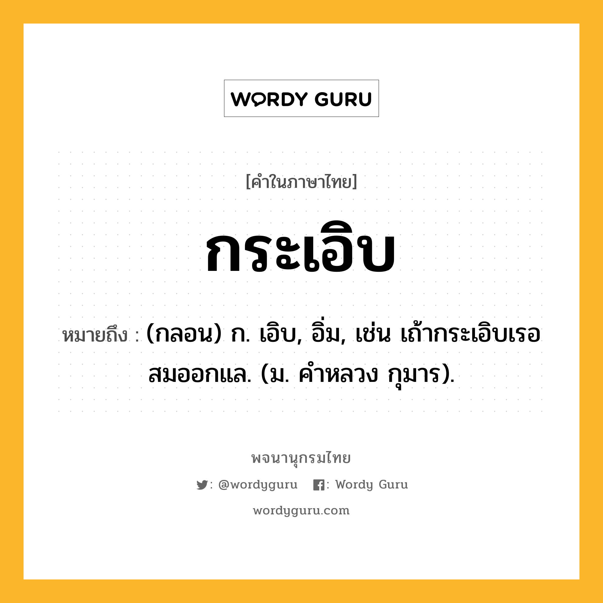 กระเอิบ ความหมาย หมายถึงอะไร?, คำในภาษาไทย กระเอิบ หมายถึง (กลอน) ก. เอิบ, อิ่ม, เช่น เถ้ากระเอิบเรอสมออกแล. (ม. คําหลวง กุมาร).