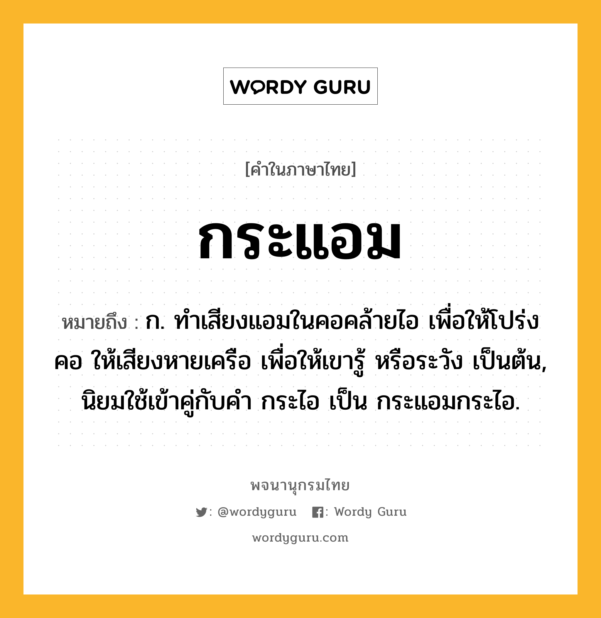 กระแอม ความหมาย หมายถึงอะไร?, คำในภาษาไทย กระแอม หมายถึง ก. ทําเสียงแอมในคอคล้ายไอ เพื่อให้โปร่งคอ ให้เสียงหายเครือ เพื่อให้เขารู้ หรือระวัง เป็นต้น, นิยมใช้เข้าคู่กับคํา กระไอ เป็น กระแอมกระไอ.