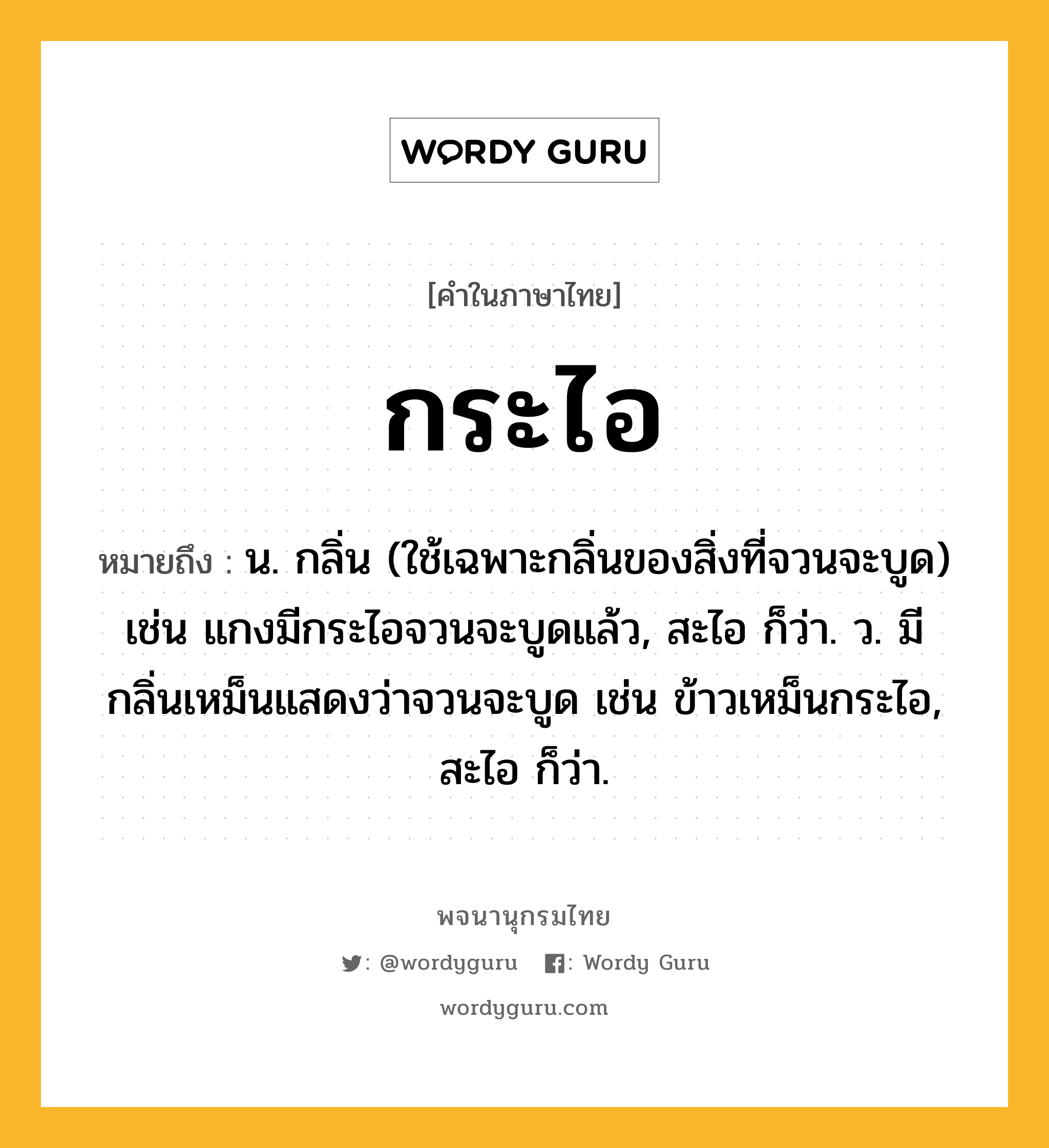 กระไอ ความหมาย หมายถึงอะไร?, คำในภาษาไทย กระไอ หมายถึง น. กลิ่น (ใช้เฉพาะกลิ่นของสิ่งที่จวนจะบูด) เช่น แกงมีกระไอจวนจะบูดแล้ว, สะไอ ก็ว่า. ว. มีกลิ่นเหม็นแสดงว่าจวนจะบูด เช่น ข้าวเหม็นกระไอ, สะไอ ก็ว่า.