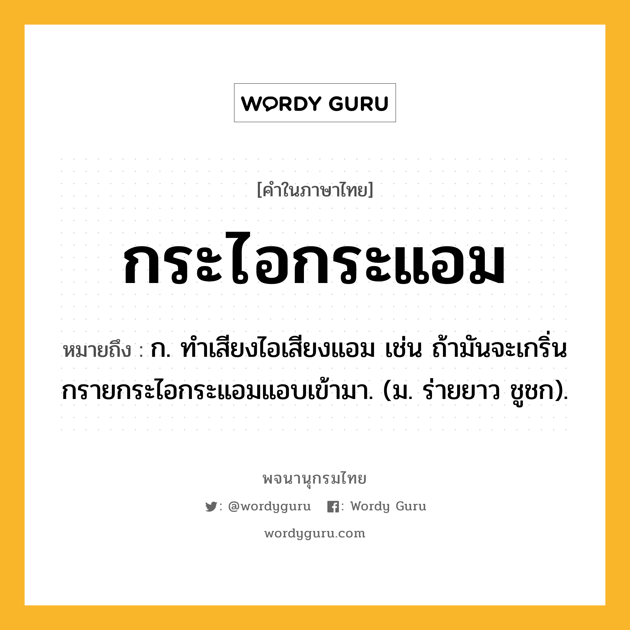 กระไอกระแอม ความหมาย หมายถึงอะไร?, คำในภาษาไทย กระไอกระแอม หมายถึง ก. ทําเสียงไอเสียงแอม เช่น ถ้ามันจะเกริ่นกรายกระไอกระแอมแอบเข้ามา. (ม. ร่ายยาว ชูชก).