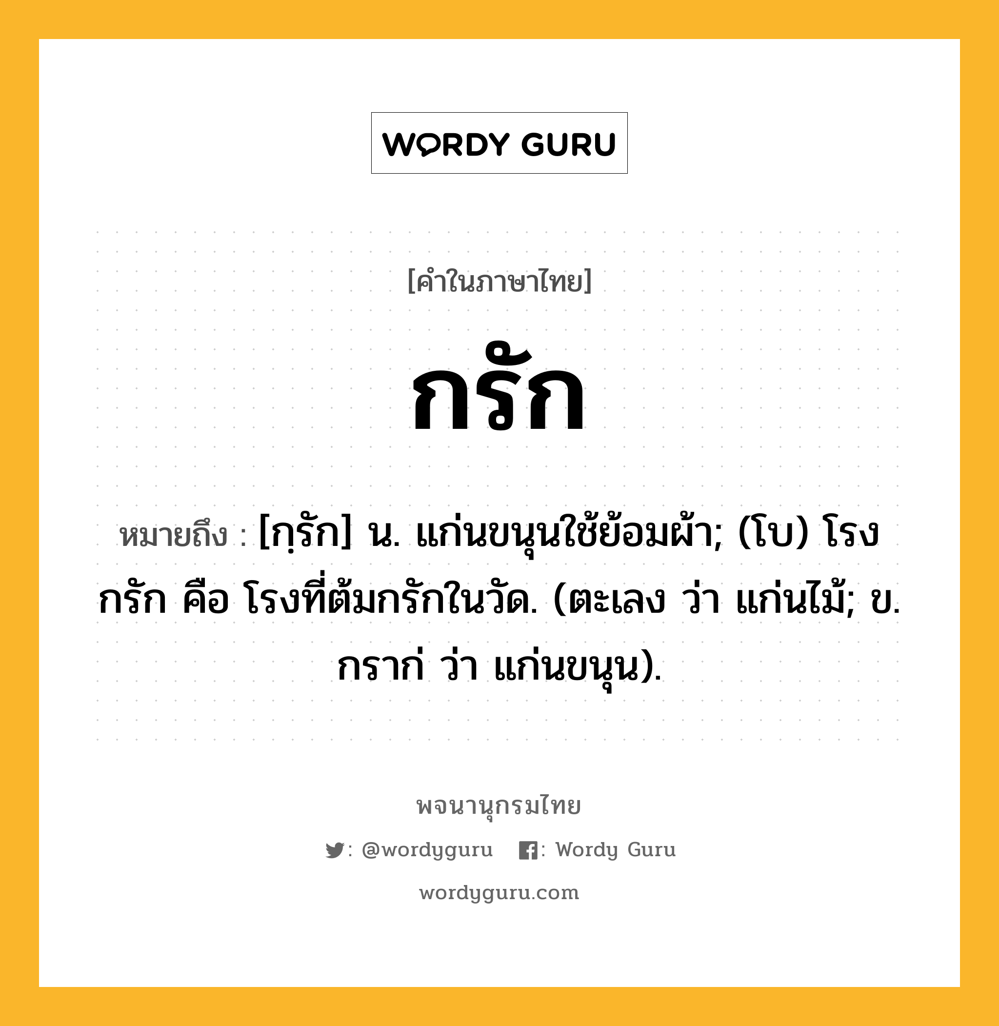 กรัก ความหมาย หมายถึงอะไร?, คำในภาษาไทย กรัก หมายถึง [กฺรัก] น. แก่นขนุนใช้ย้อมผ้า; (โบ) โรงกรัก คือ โรงที่ต้มกรักในวัด. (ตะเลง ว่า แก่นไม้; ข. กราก่ ว่า แก่นขนุน).