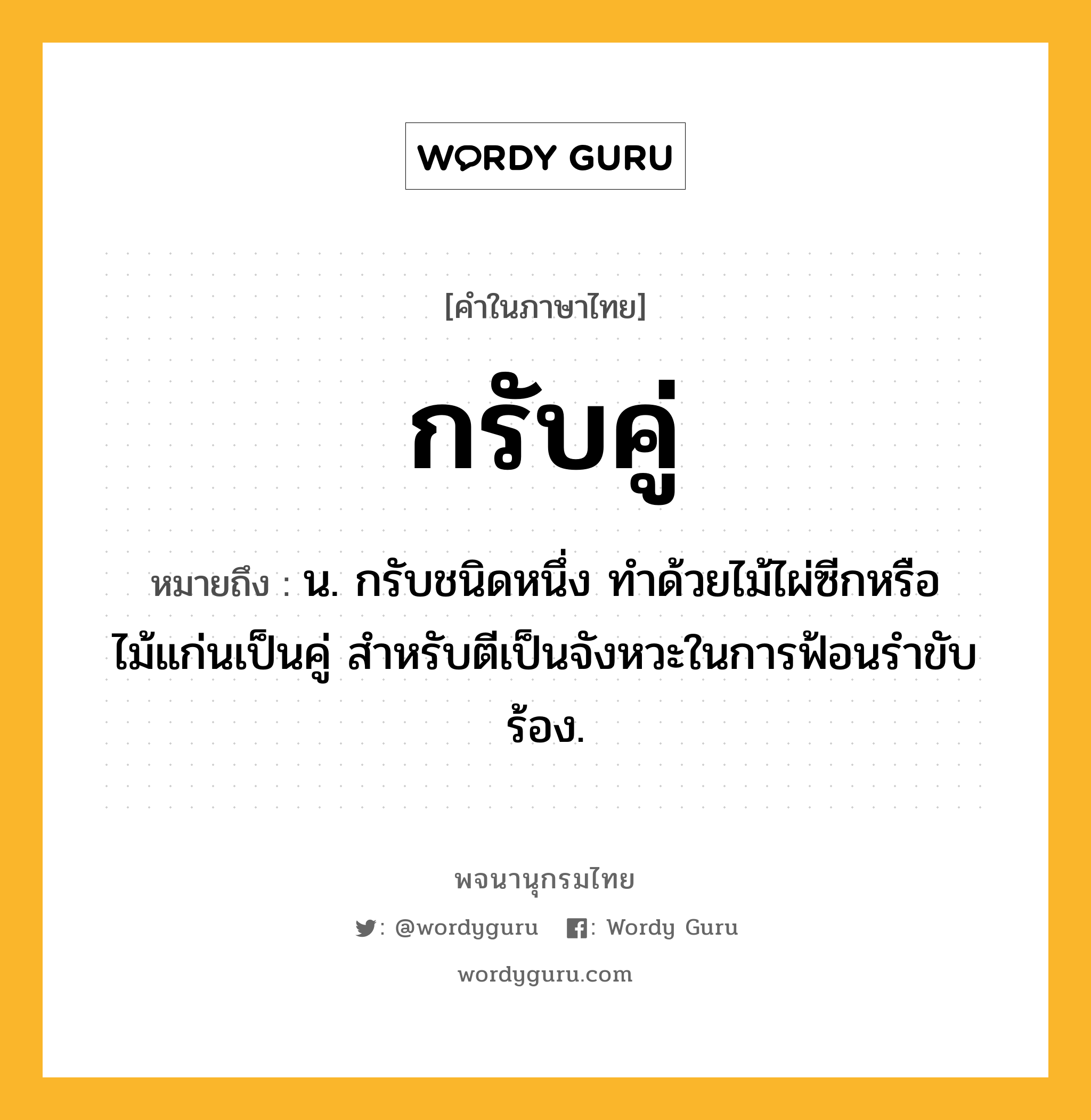 กรับคู่ ความหมาย หมายถึงอะไร?, คำในภาษาไทย กรับคู่ หมายถึง น. กรับชนิดหนึ่ง ทำด้วยไม้ไผ่ซีกหรือไม้แก่นเป็นคู่ สำหรับตีเป็นจังหวะในการฟ้อนรำขับร้อง.