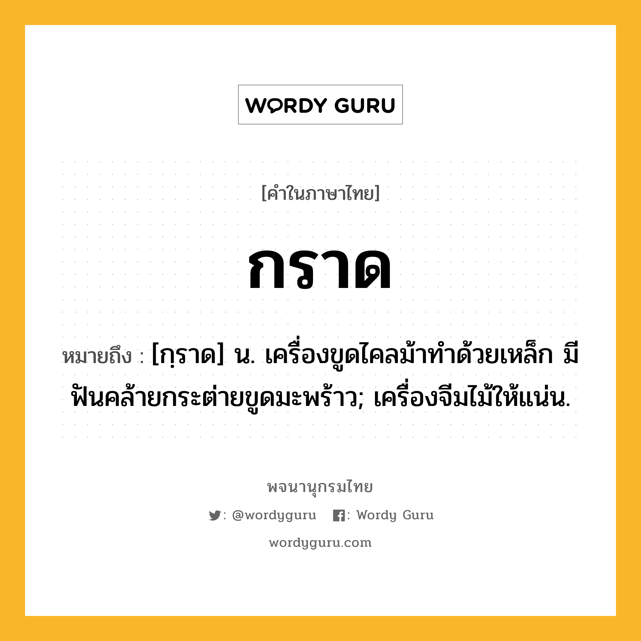 กราด ความหมาย หมายถึงอะไร?, คำในภาษาไทย กราด หมายถึง [กฺราด] น. เครื่องขูดไคลม้าทําด้วยเหล็ก มีฟันคล้ายกระต่ายขูดมะพร้าว; เครื่องจีมไม้ให้แน่น.