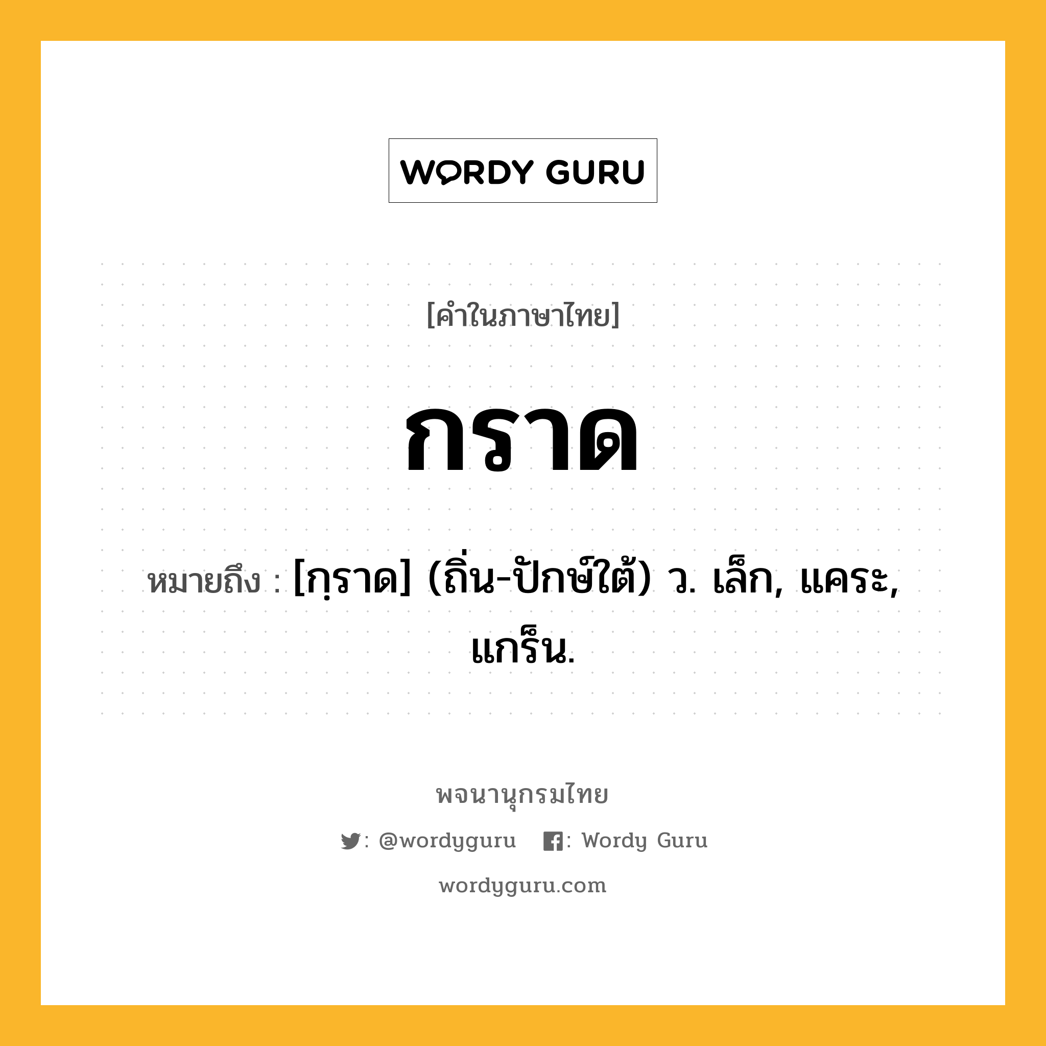 กราด ความหมาย หมายถึงอะไร?, คำในภาษาไทย กราด หมายถึง [กฺราด] (ถิ่น-ปักษ์ใต้) ว. เล็ก, แคระ, แกร็น.