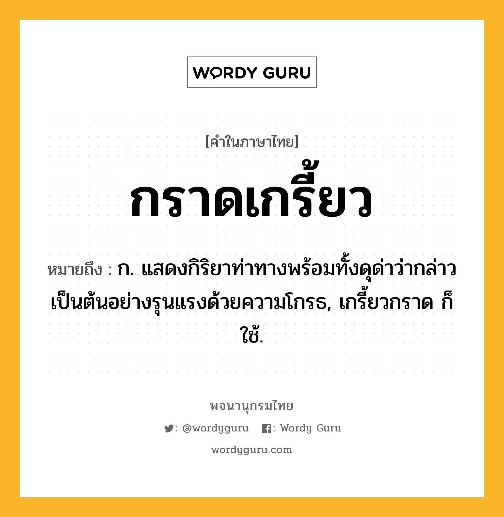 กราดเกรี้ยว ความหมาย หมายถึงอะไร?, คำในภาษาไทย กราดเกรี้ยว หมายถึง ก. แสดงกิริยาท่าทางพร้อมทั้งดุด่าว่ากล่าวเป็นต้นอย่างรุนแรงด้วยความโกรธ, เกรี้ยวกราด ก็ใช้.