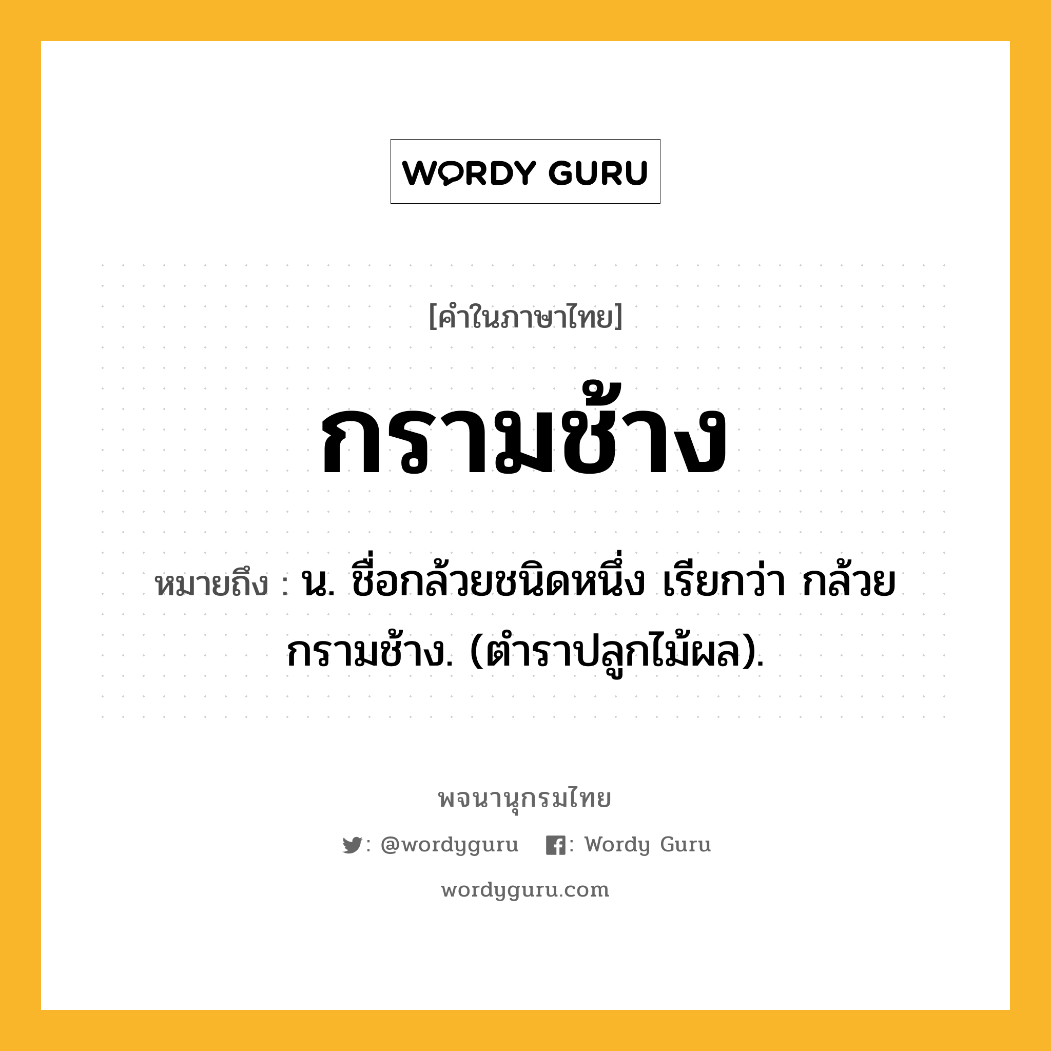 กรามช้าง ความหมาย หมายถึงอะไร?, คำในภาษาไทย กรามช้าง หมายถึง น. ชื่อกล้วยชนิดหนึ่ง เรียกว่า กล้วยกรามช้าง. (ตําราปลูกไม้ผล).