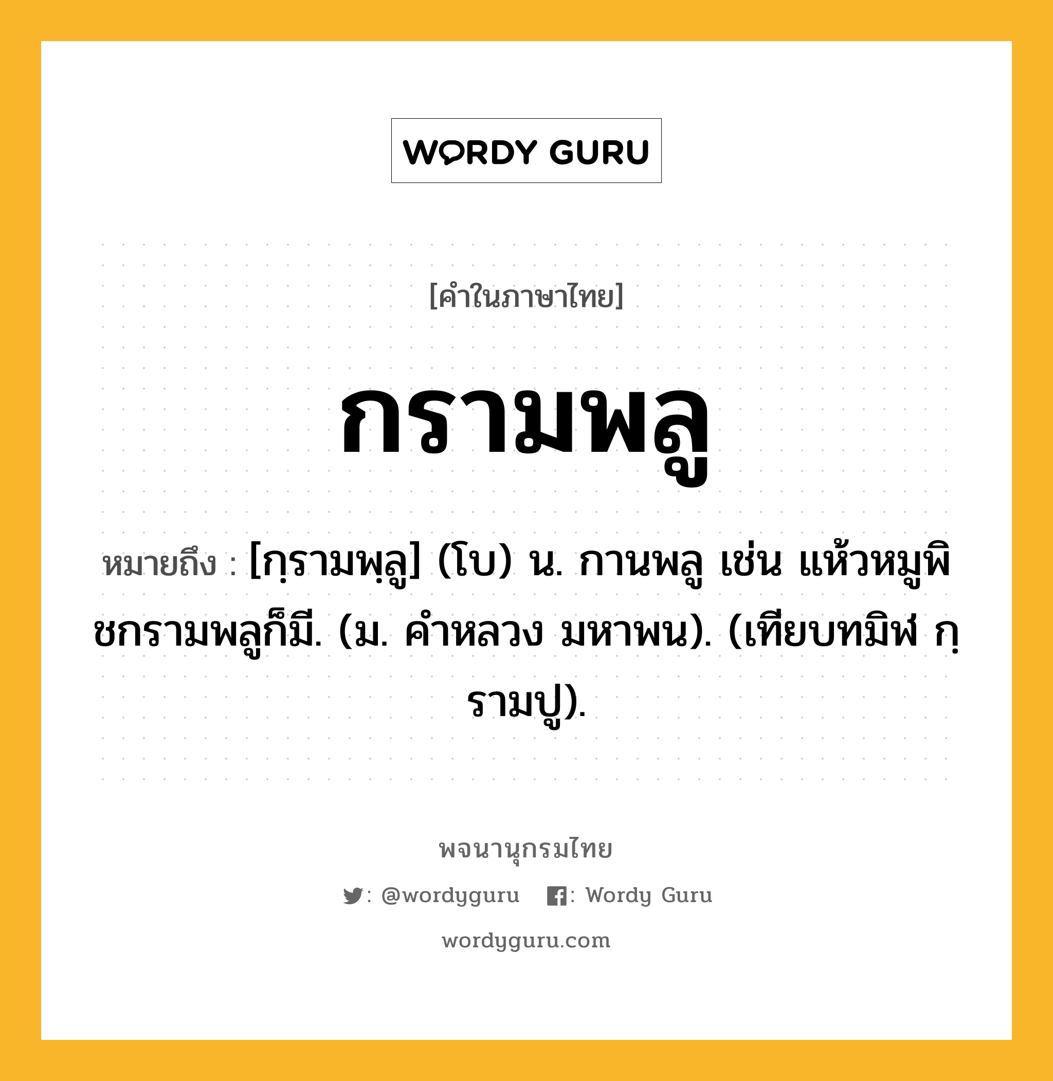 กรามพลู ความหมาย หมายถึงอะไร?, คำในภาษาไทย กรามพลู หมายถึง [กฺรามพฺลู] (โบ) น. กานพลู เช่น แห้วหมูพิชกรามพลูก็มี. (ม. คําหลวง มหาพน). (เทียบทมิฬ กฺรามปู).