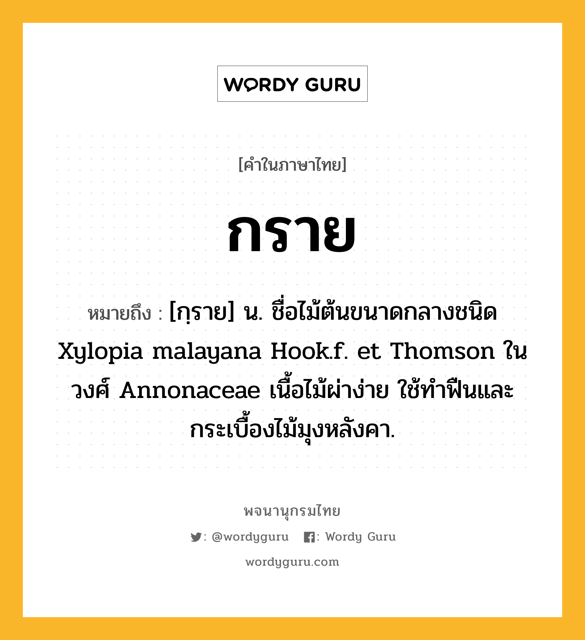 กราย ความหมาย หมายถึงอะไร?, คำในภาษาไทย กราย หมายถึง [กฺราย] น. ชื่อไม้ต้นขนาดกลางชนิด Xylopia malayana Hook.f. et Thomson ในวงศ์ Annonaceae เนื้อไม้ผ่าง่าย ใช้ทําฟืนและกระเบื้องไม้มุงหลังคา.