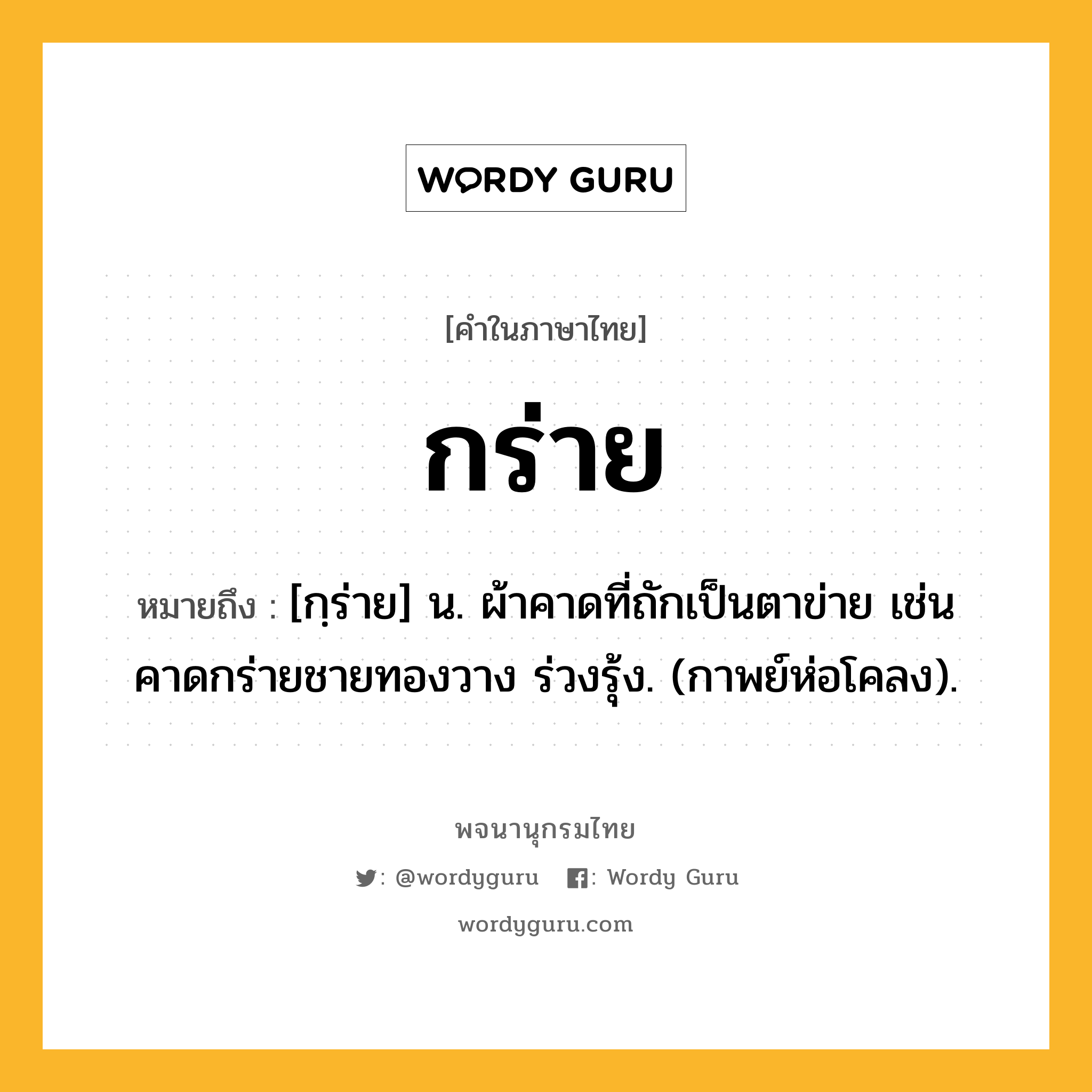 กร่าย ความหมาย หมายถึงอะไร?, คำในภาษาไทย กร่าย หมายถึง [กฺร่าย] น. ผ้าคาดที่ถักเป็นตาข่าย เช่น คาดกร่ายชายทองวาง ร่วงรุ้ง. (กาพย์ห่อโคลง).