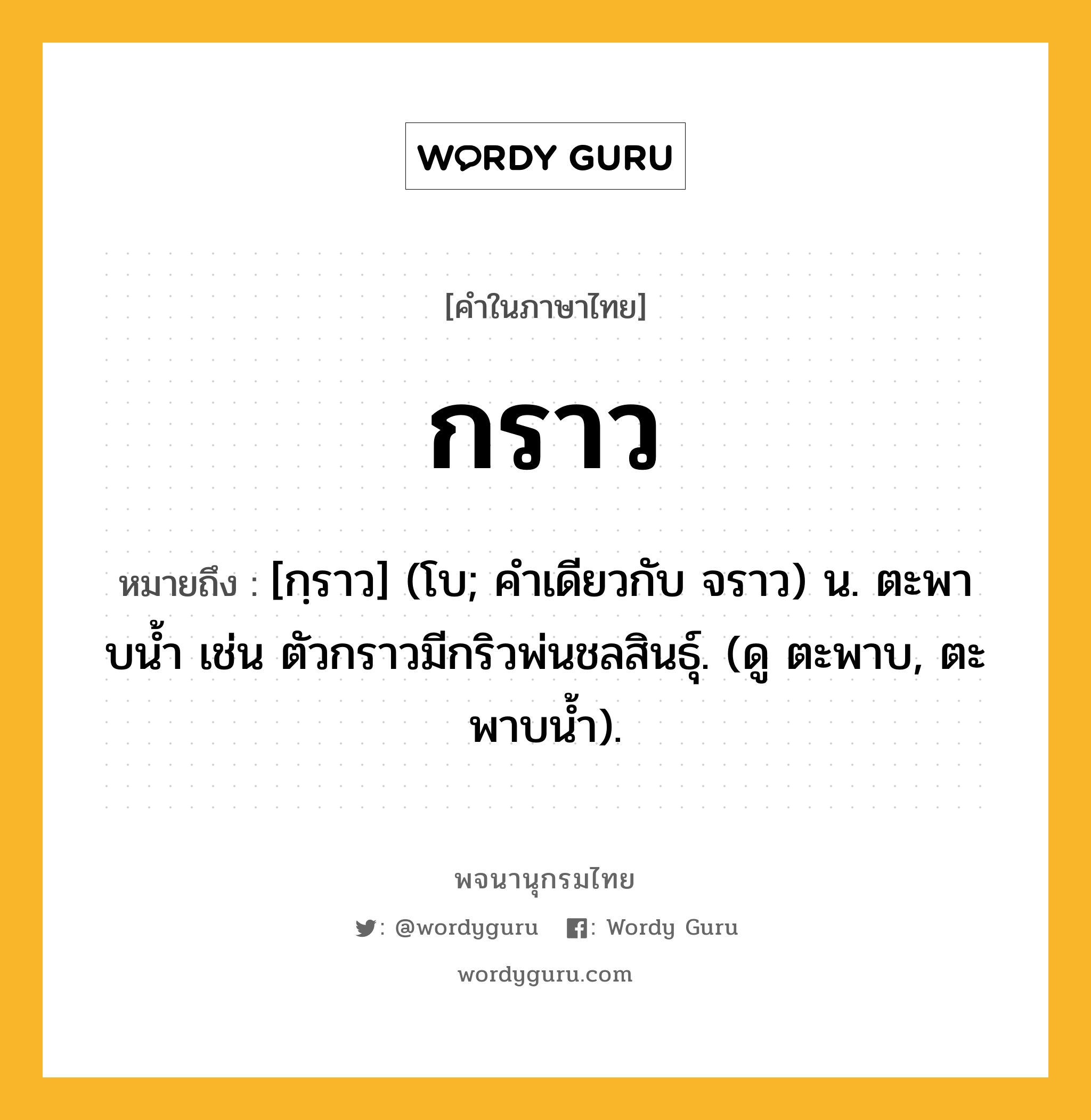 กราว ความหมาย หมายถึงอะไร?, คำในภาษาไทย กราว หมายถึง [กฺราว] (โบ; คําเดียวกับ จราว) น. ตะพาบนํ้า เช่น ตัวกราวมีกริวพ่นชลสินธุ์. (ดู ตะพาบ, ตะพาบนํ้า).