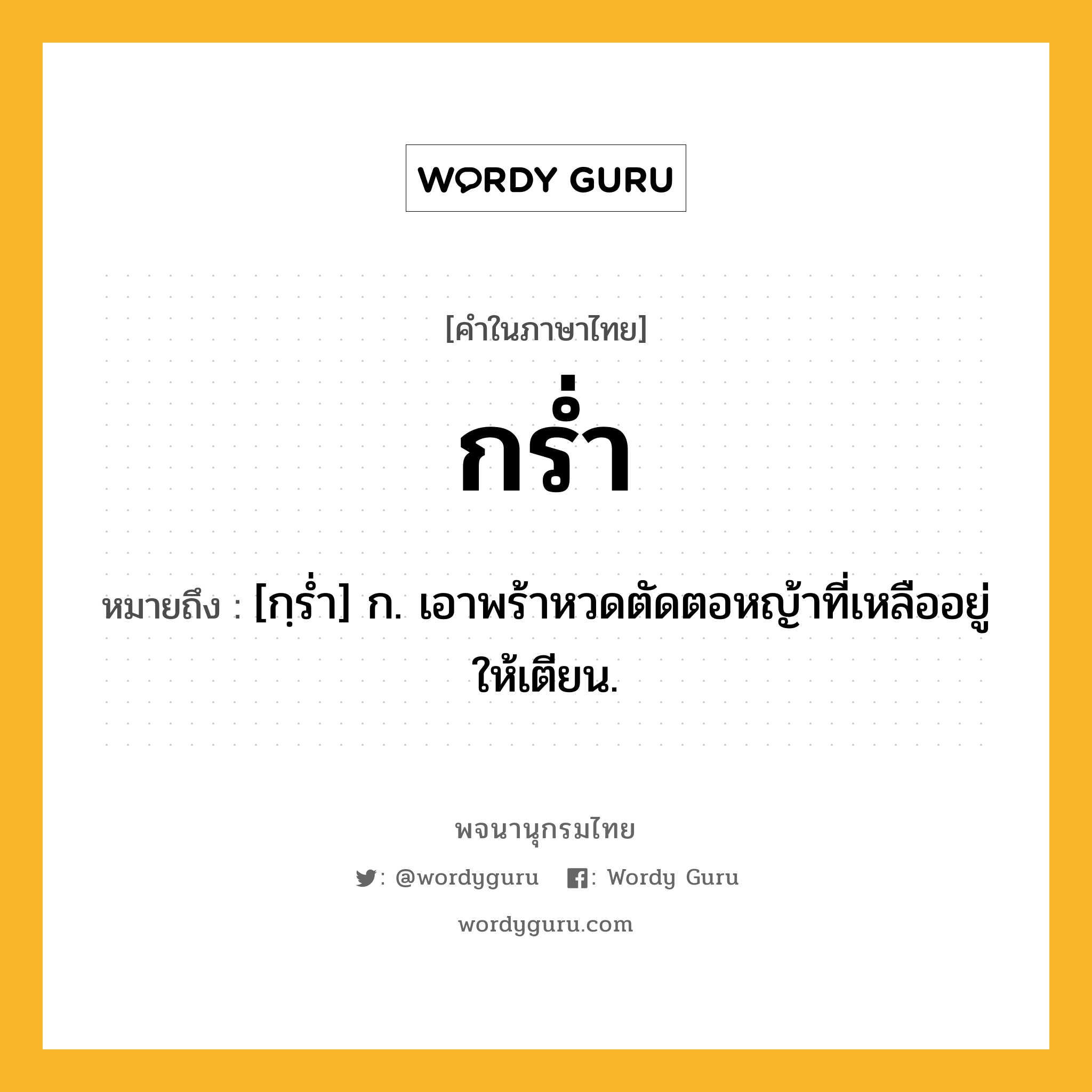 กร่ำ ความหมาย หมายถึงอะไร?, คำในภาษาไทย กร่ำ หมายถึง [กฺรํ่า] ก. เอาพร้าหวดตัดตอหญ้าที่เหลืออยู่ให้เตียน.