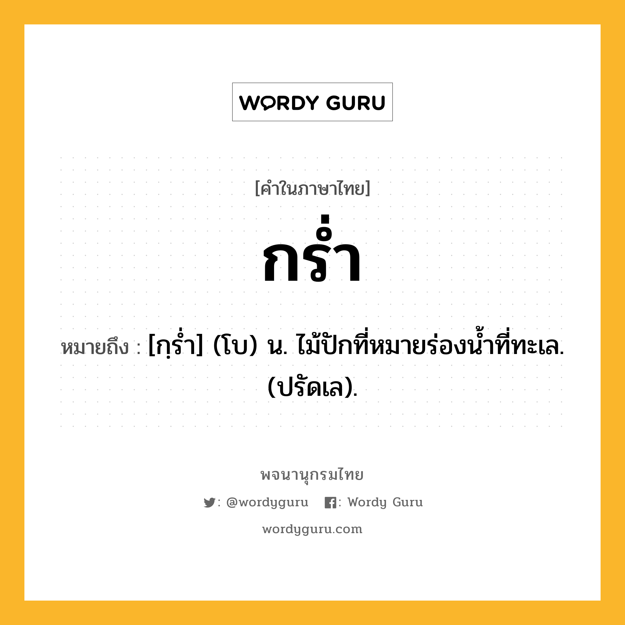 กร่ำ ความหมาย หมายถึงอะไร?, คำในภาษาไทย กร่ำ หมายถึง [กฺรํ่า] (โบ) น. ไม้ปักที่หมายร่องนํ้าที่ทะเล. (ปรัดเล).